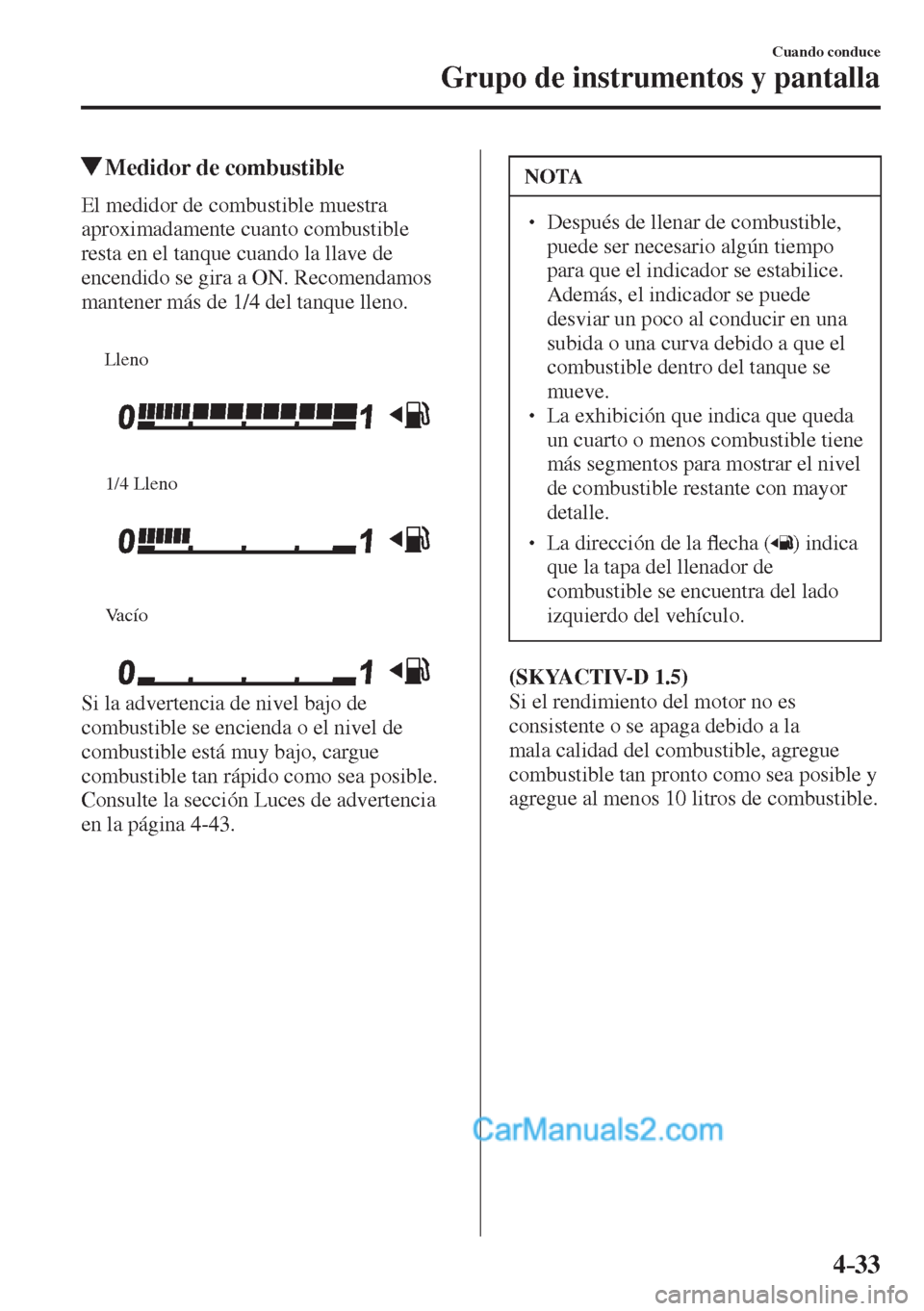 MAZDA MODEL 2 2017  Manual del propietario (in Spanish) 4–33
Cuando conduce
Grupo de instrumentos y pantalla
          Medidor de combustible
            El  medidor  de  combustible  muestra 
aproximadamente cuanto combustible 
resta en el tanque cuando
