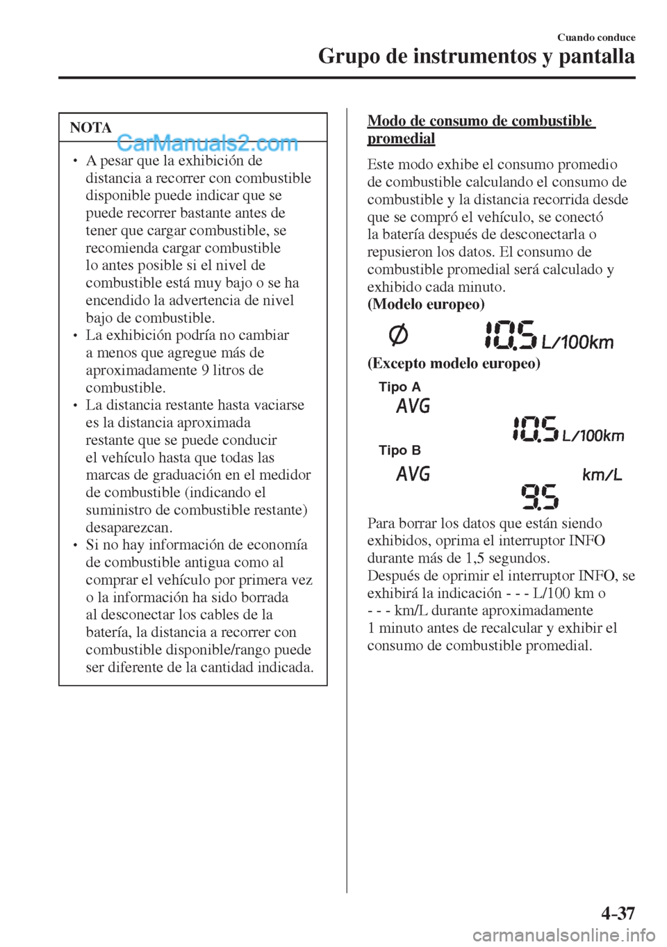 MAZDA MODEL 2 2017  Manual del propietario (in Spanish) 4–37
Cuando conduce
Grupo de instrumentos y pantalla
 NOTA
� � ��  A pesar que la exhibición de 
distancia a recorrer con combustible 
disponible puede indicar que se 
puede recorrer bastante an