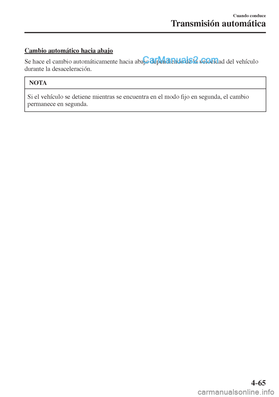 MAZDA MODEL 2 2017  Manual del propietario (in Spanish) 4–65
Cuando conduce
Transmisión automática
  Cambio automático hacia abajo
    Se hace el cambio automáticamente hacia abajo dependiendo de la velocidad del vehículo 
durante la desaceleración