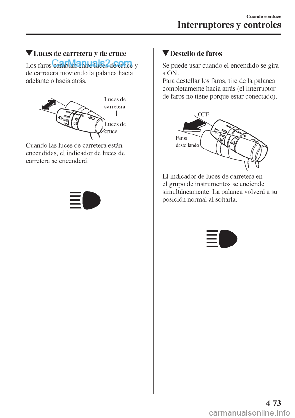 MAZDA MODEL 2 2017  Manual del propietario (in Spanish) 4–73
Cuando conduce
Interruptores y controles
          Luces de carretera y de cruce
            Los  faros  cambian  entre  luces  de  cruce  y 
de carretera moviendo la palanca hacia 
adelante o 