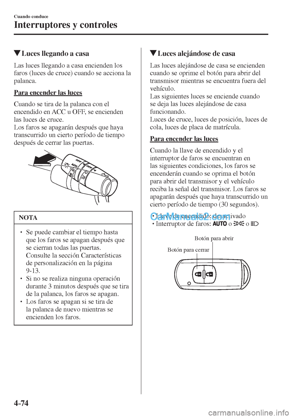 MAZDA MODEL 2 2017  Manual del propietario (in Spanish) 4–74
Cuando conduce
Interruptores y controles
          Luces llegando a casa
              Las  luces  llegando  a  casa  encienden  los 
faros (luces de cruce) cuando se acciona la 
palanca.
  Par