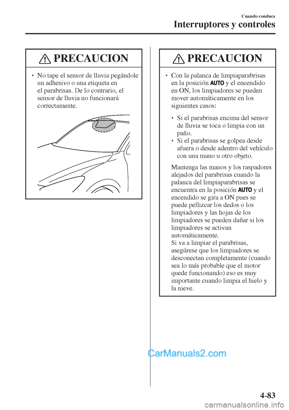 MAZDA MODEL 2 2017  Manual del propietario (in Spanish) 4–83
Cuando conduce
Interruptores y controles
 PRECAUCION
� � ��  No tape el sensor de lluvia pegándole 
un adhesivo o una etiqueta en 
el parabrisas. De lo contrario, el 
sensor de lluvia no fu
