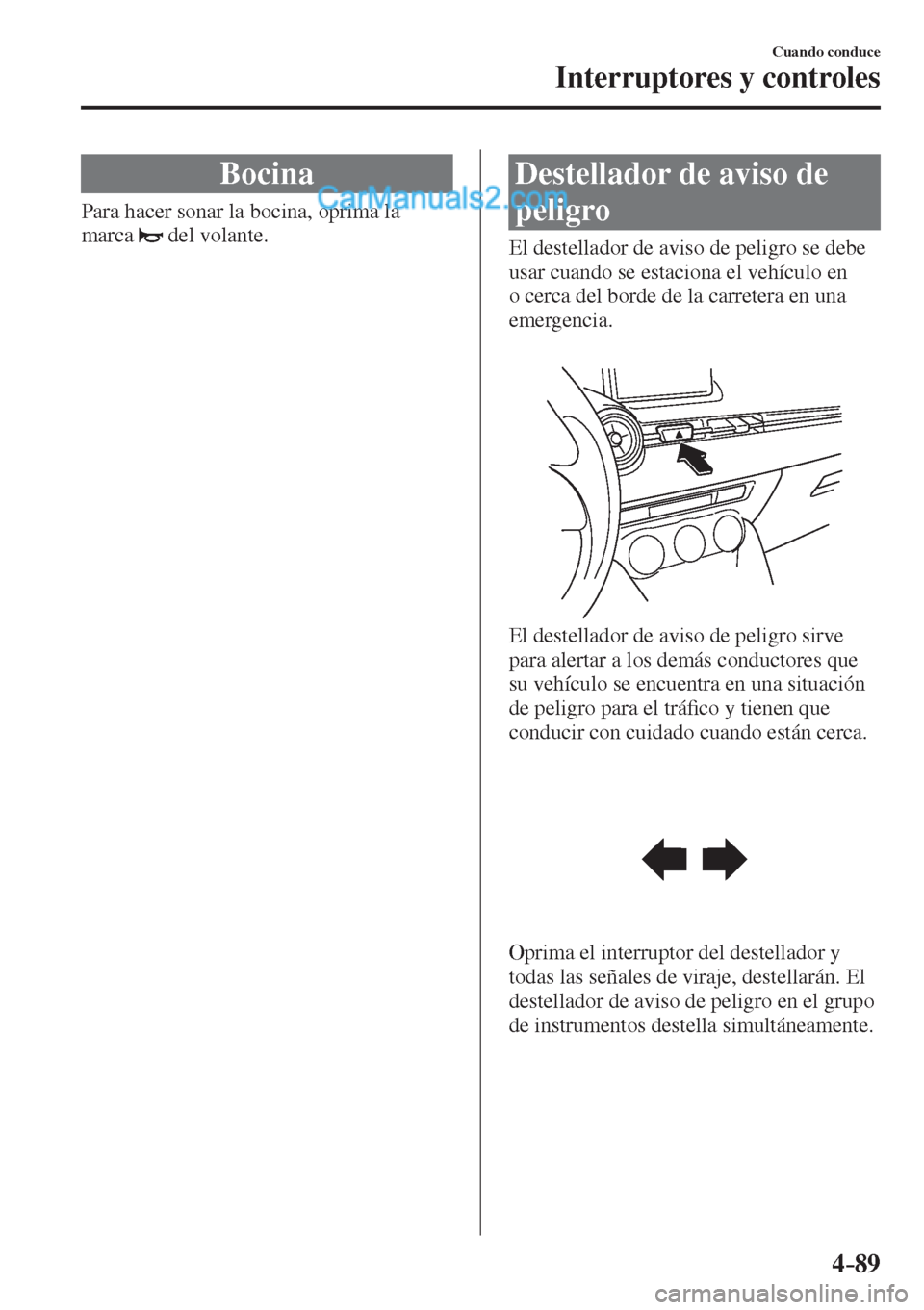 MAZDA MODEL 2 2017  Manual del propietario (in Spanish) 4–89
Cuando conduce
Interruptores y controles
 Bocina
              Para  hacer  sonar  la  bocina,  oprima  la 
marca  
  del volante.
 Destellador de aviso de 
peligro
              El  destellado