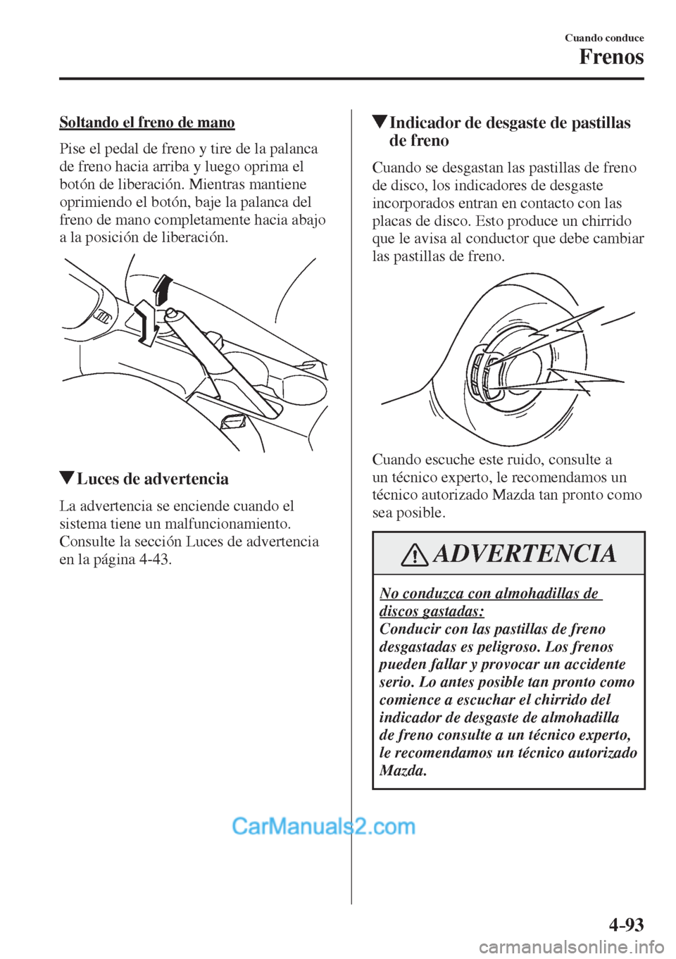 MAZDA MODEL 2 2017  Manual del propietario (in Spanish) 4–93
Cuando conduce
Frenos
  Soltando el freno de mano
    Pise el pedal de freno y tire de la palanca 
de freno hacia arriba y luego oprima el 
botón de liberación. Mientras mantiene 
oprimiendo 