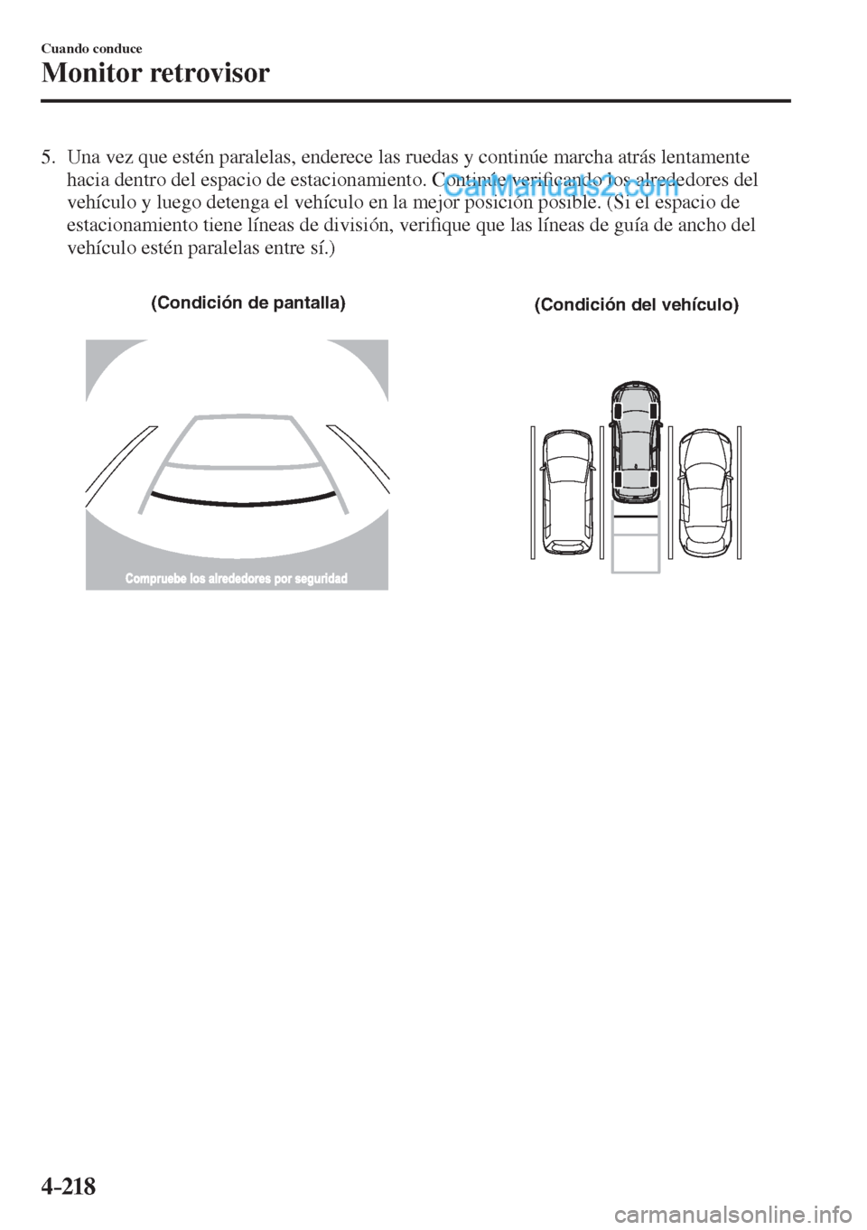 MAZDA MODEL 2 2017  Manual del propietario (in Spanish) 4–218
Cuando conduce
Monitor retrovisor
   5.   Una vez que estén paralelas, enderece las ruedas y continúe marcha atrás lentamente 
hacia dentro del espacio de estacionamiento. Continúe veri�¿