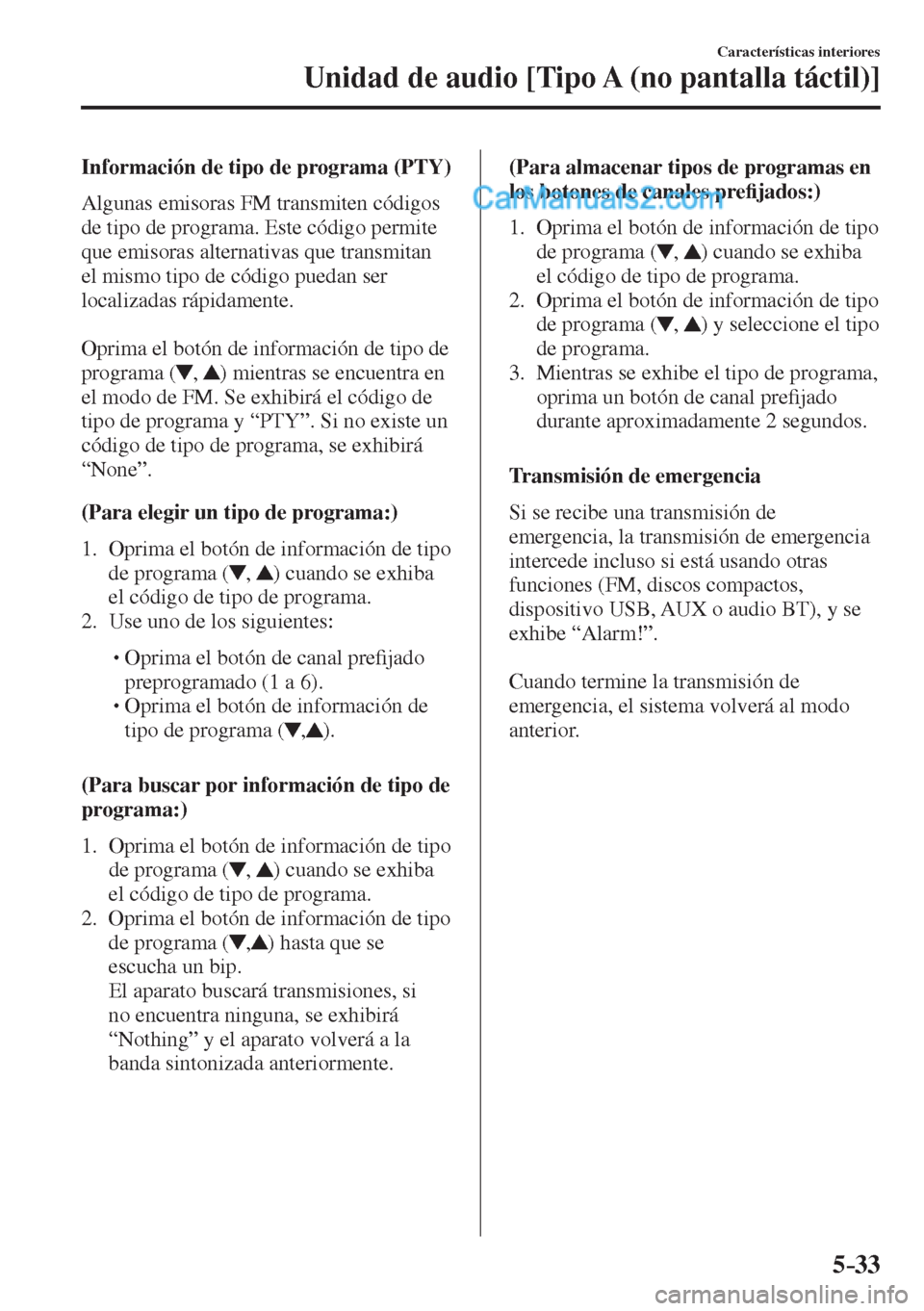 MAZDA MODEL 2 2017  Manual del propietario (in Spanish) 5–33
Características interiores
Unidad de audio [Tipo A (no pantalla táctil)]
  Información de tipo de programa (PTY)
    Algunas  emisoras  FM  transmiten  códigos 
de tipo de programa. Este c