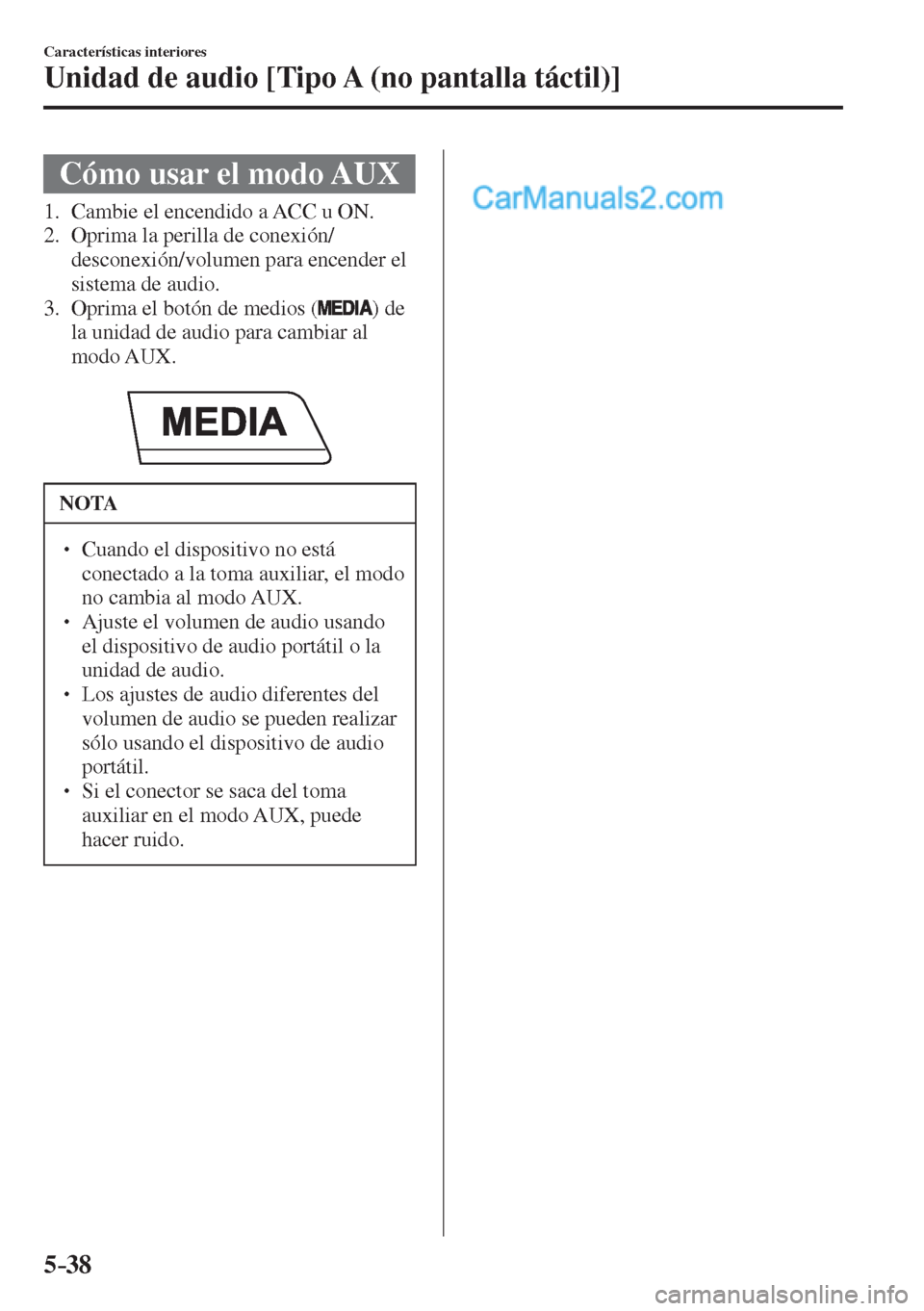 MAZDA MODEL 2 2017  Manual del propietario (in Spanish) 5–38
Características interiores
Unidad de audio [Tipo A (no pantalla táctil)]
 Cómo usar el modo AUX
             1.   Cambie  el  encendido  a  ACC  u  ON.
   2.   Oprima  la  perilla  de  conex