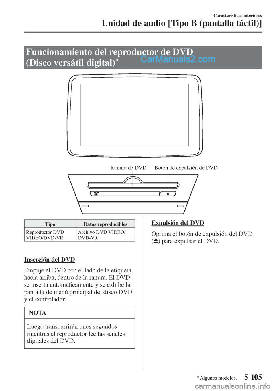 MAZDA MODEL 2 2017  Manual del propietario (in Spanish) 5–105
Características interiores
Unidad de audio [Tipo B (pantalla táctil)]
*Algunos modelos.
 Funcionamiento del reproductor de DVD 
(Disco versátil digital) 
* 
           
Ranura de DVD Botón