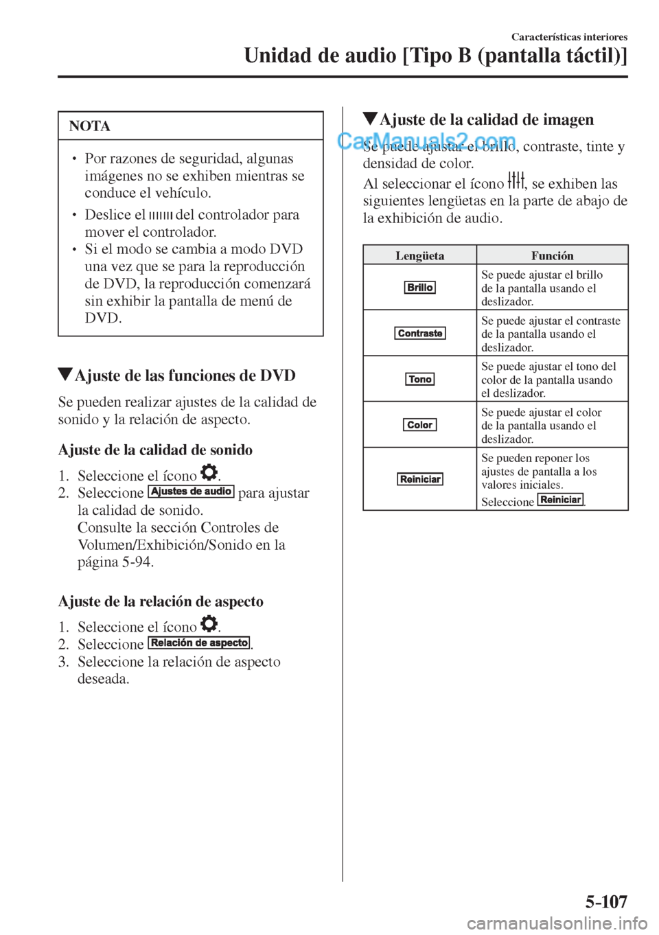 MAZDA MODEL 2 2017  Manual del propietario (in Spanish) 5–107
Características interiores
Unidad de audio [Tipo B (pantalla táctil)]
 NOTA
� � ��  Por razones de seguridad, algunas 
imágenes no se exhiben mientras se 
conduce el vehículo. 
� � ��