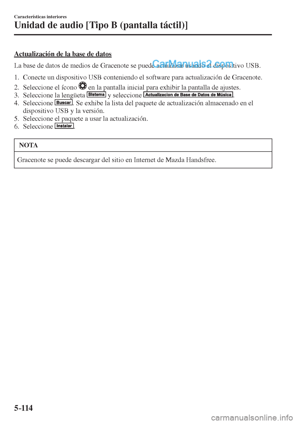 MAZDA MODEL 2 2017  Manual del propietario (in Spanish) 5–114
Características interiores
Unidad de audio [Tipo B (pantalla táctil)]
  Actualización de la base de datos
    La base de datos de medios de Gracenote se puede actualizar usando el dispositi