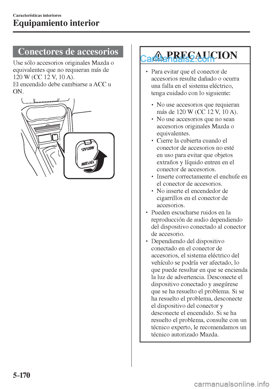 MAZDA MODEL 2 2017  Manual del propietario (in Spanish) 5–170
Características interiores
Equipamiento interior
 Conectores de accesorios
            Use  sólo  accesorios  originales  Mazda  o 
equivalentes que no requieran más de 
120 W (CC 12 V, 10 