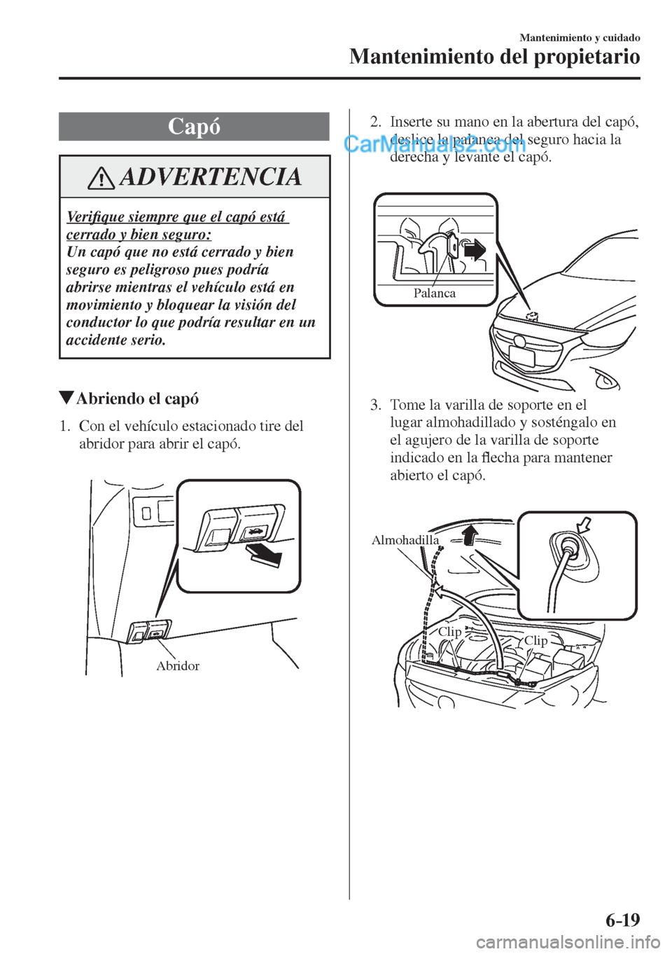 MAZDA MODEL 2 2017  Manual del propietario (in Spanish) 6–19
Mantenimiento y cuidado
Mantenimiento del propietario
 Capó
 ADVERTENCIA
 Ve r i�¿ que siempre que el capó está 
cerrado y bien seguro: 
 Un capó que no está cerrado y bien 
seguro es pel