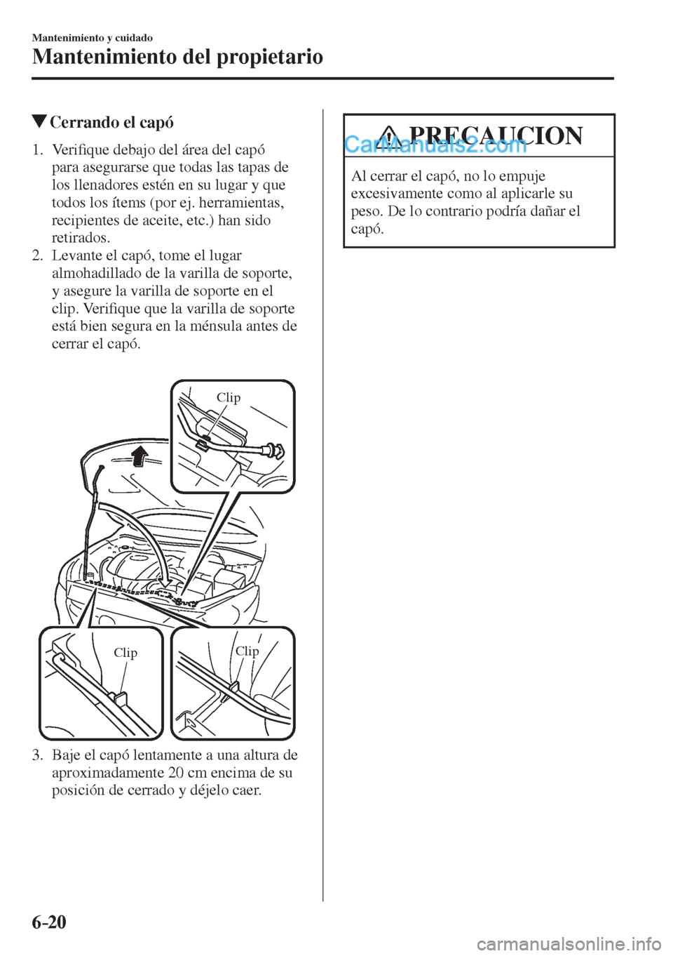 MAZDA MODEL 2 2017  Manual del propietario (in Spanish) 6–20
Mantenimiento y cuidado
Mantenimiento del propietario
            Cerrando el capó
             1 .    V e r i�¿ que debajo del área del capó 
para asegurarse que todas las tapas de 
los ll