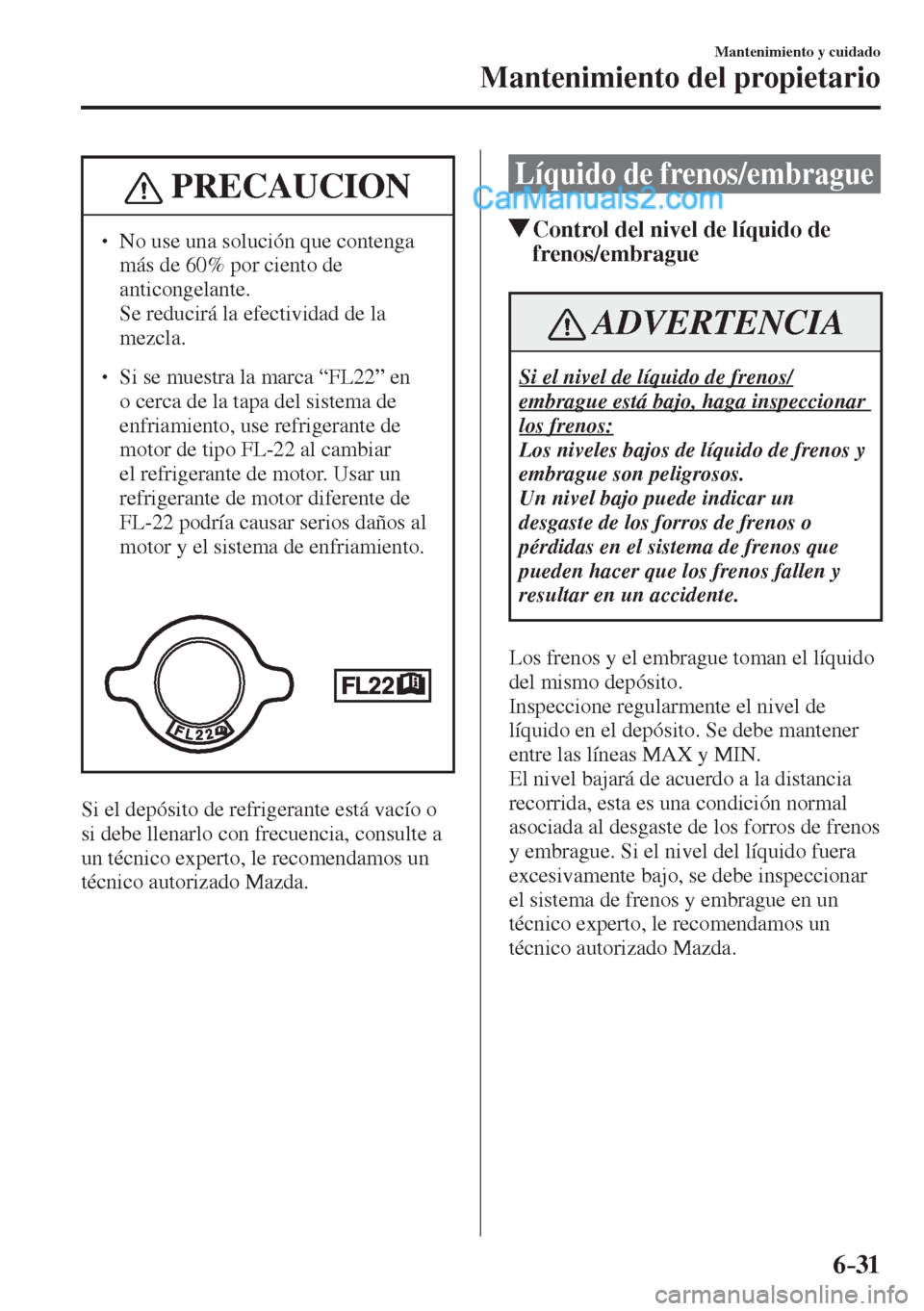 MAZDA MODEL 2 2017  Manual del propietario (in Spanish) 6–31
Mantenimiento y cuidado
Mantenimiento del propietario
 PRECAUCION
� � ��  No use una solución que contenga 
más de 60% por ciento de 
anticongelante. 
�  Se reducirá la efectividad de la