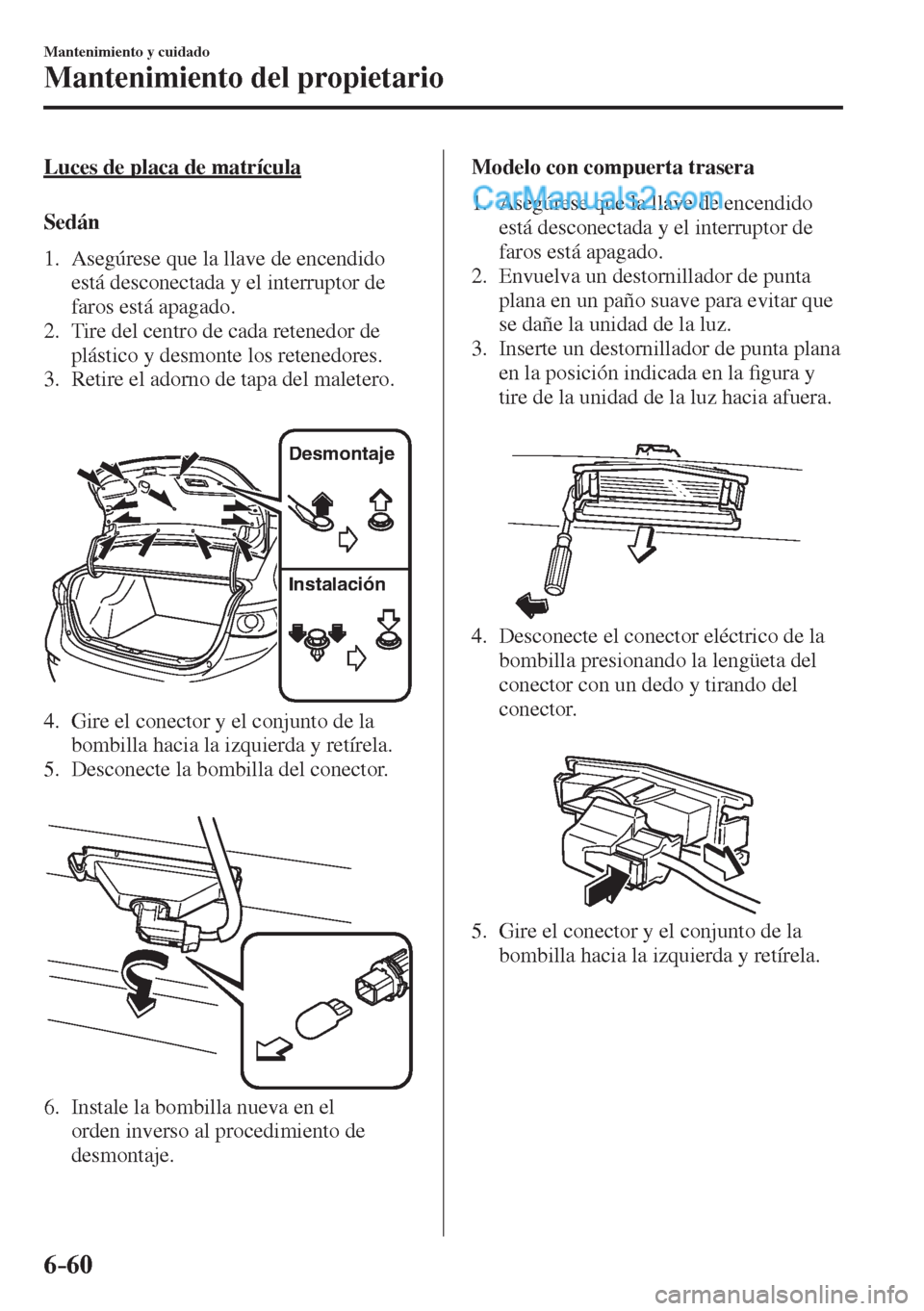 MAZDA MODEL 2 2017  Manual del propietario (in Spanish) 6–60
Mantenimiento y cuidado
Mantenimiento del propietario
  Luces de placa de matrícula
    S e d á n
     1.   Asegúrese  que  la  llave  de  encendido 
está desconectada y el interruptor de 
