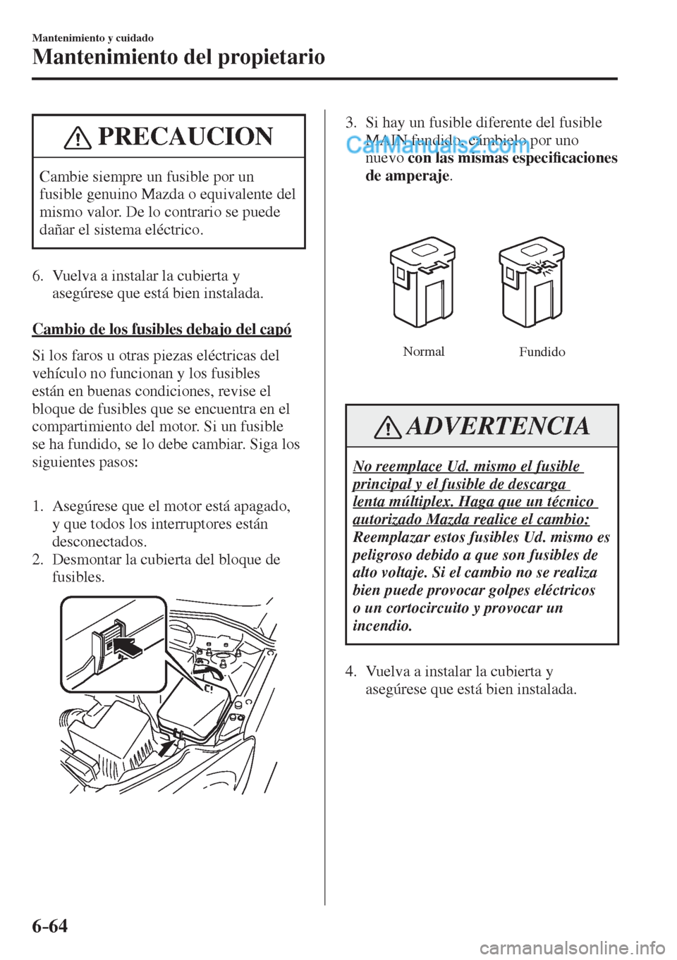 MAZDA MODEL 2 2017  Manual del propietario (in Spanish) 6–64
Mantenimiento y cuidado
Mantenimiento del propietario
 PRECAUCION
 Cambie siempre un fusible por un 
fusible genuino Mazda o equivalente del 
mismo valor. De lo contrario se puede 
dañar el si