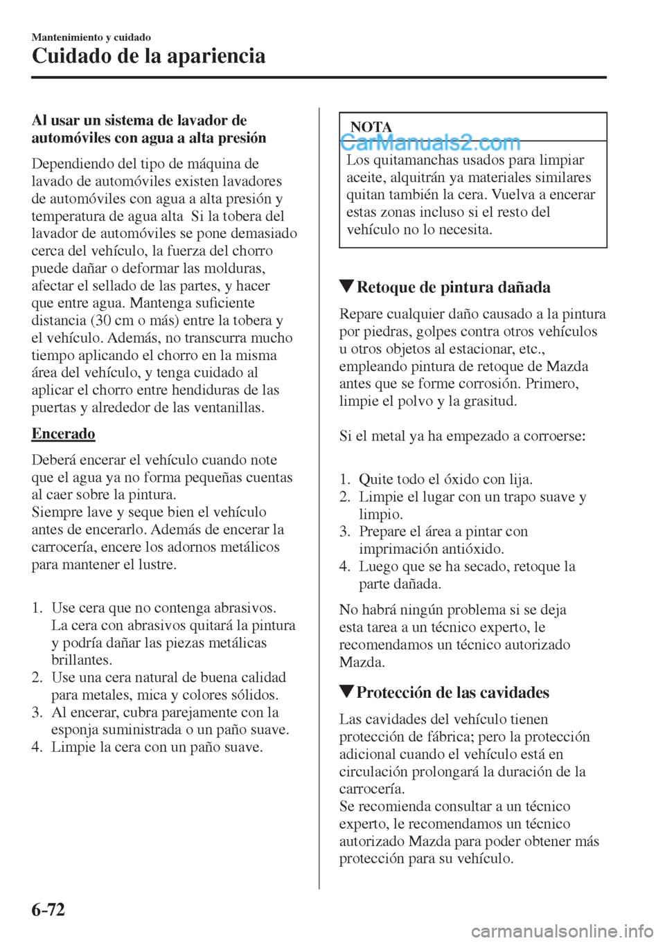 MAZDA MODEL 2 2017  Manual del propietario (in Spanish) 6–72
Mantenimiento y cuidado
Cuidado de la apariencia
  Al usar un sistema de lavador de 
automóviles con agua a alta presión
    Dependiendo del tipo de máquina de 
lavado de automóviles existe