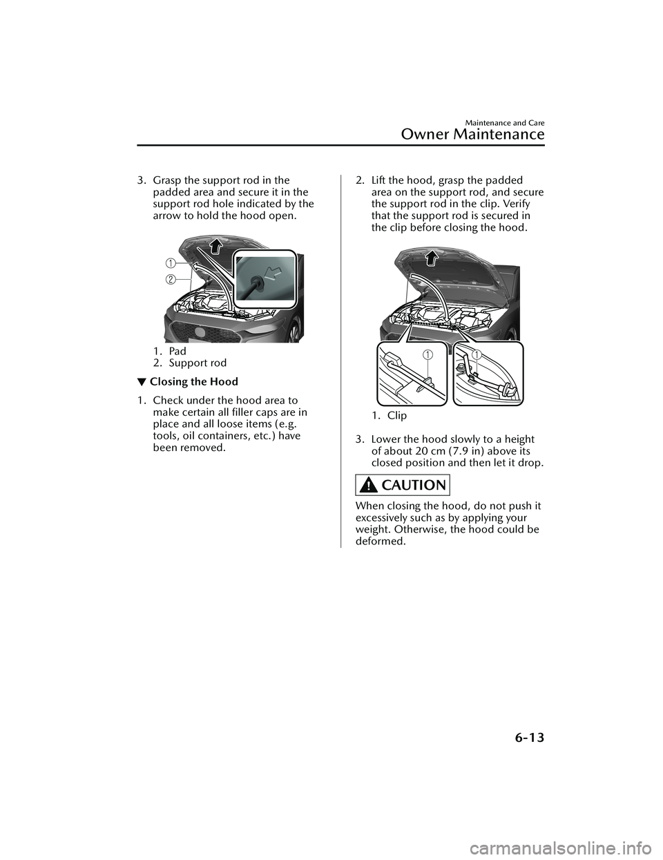 MAZDA MODEL 3 SEDAN 2022 Service Manual 3. Grasp the support rod in thepadded area and secure it in the
support rod hole indicated by the
arrow to hold the hood open.
 
1. Pad
2. Support rod
▼Closing the Hood
1. Check under the hood area 