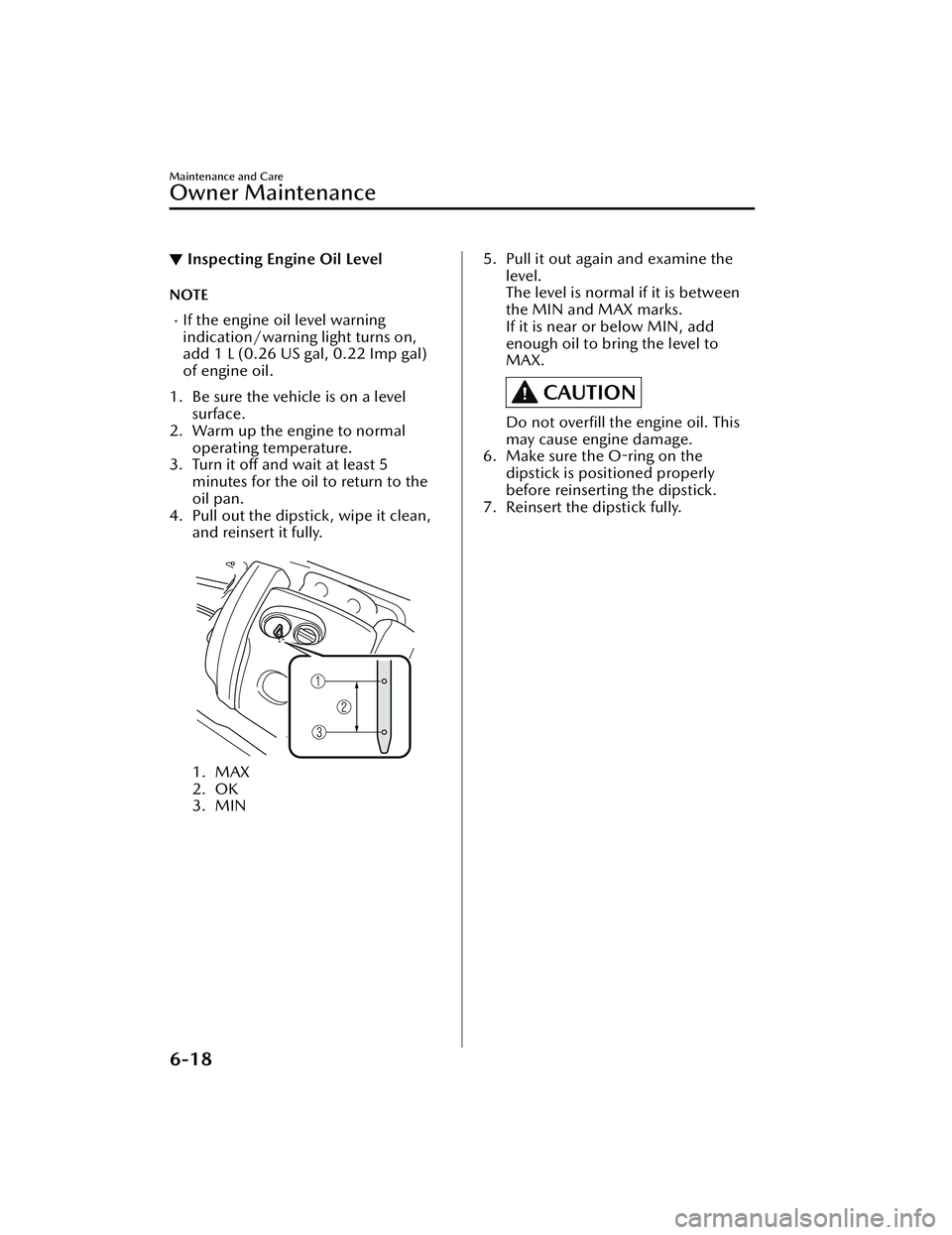 MAZDA MODEL 3 SEDAN 2022 Owners Manual ▼Inspecting Engine Oil Level
NOTE
If the engine oil level warning
indication/warning light turns on,
add 1 L (0.26 US gal, 0.22 Imp gal)
of engine oil.
1. Be sure the vehicle is on a level surfac MAZDA MODEL 3 SEDAN 2022 Owners Manual ▼Inspecting Engine Oil Level
NOTE
If the engine oil level warning
indication/warning light turns on,
add 1 L (0.26 US gal, 0.22 Imp gal)
of engine oil.
1. Be sure the vehicle is on a level surfac