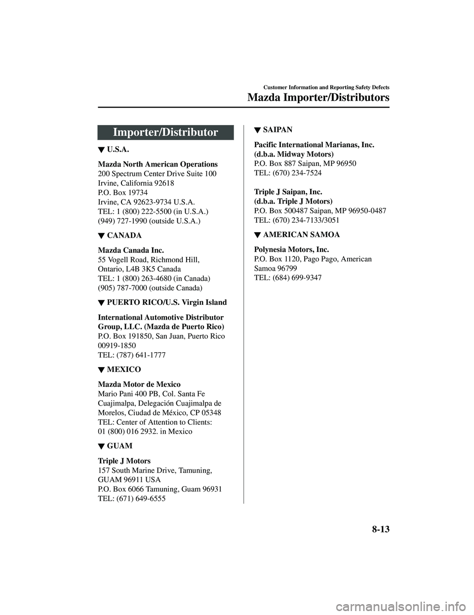 MAZDA MODEL CX-5 2021 Owners Manual Importer/Distributor
▼U.S.A.
Mazda North American Operations
200 Spectrum Center Drive Suite 100
Irvine, California 92618
P.O. Box 19734
Irvine, CA 92623-9734 U.S.A.
TEL: 1 (800) 222-5500 (in U.S.A. MAZDA MODEL CX-5 2021 Owners Manual Importer/Distributor
▼U.S.A.
Mazda North American Operations
200 Spectrum Center Drive Suite 100
Irvine, California 92618
P.O. Box 19734
Irvine, CA 92623-9734 U.S.A.
TEL: 1 (800) 222-5500 (in U.S.A.
