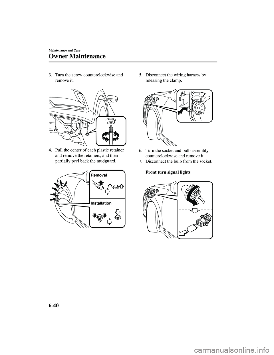 MAZDA MODEL CX-9 2021  Owners Manual 3. Turn the screw counterclockwise andremove it.
 
4. Pull the center of each plastic retainerand remove the retainers, and then
partially peel back the mudguard.
 
Removal
Installation
5. Disconnect 