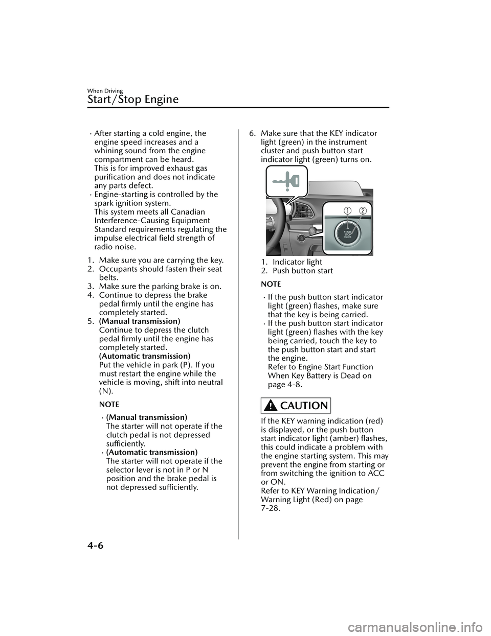 MAZDA MODEL CX-30 2021  Owners Manual After starting a cold engine, the
engine speed increases and a
whining sound from the engine
compartment can be heard.
This is for improved exhaust gaspuriﬁcation and does not indicate
any parts 