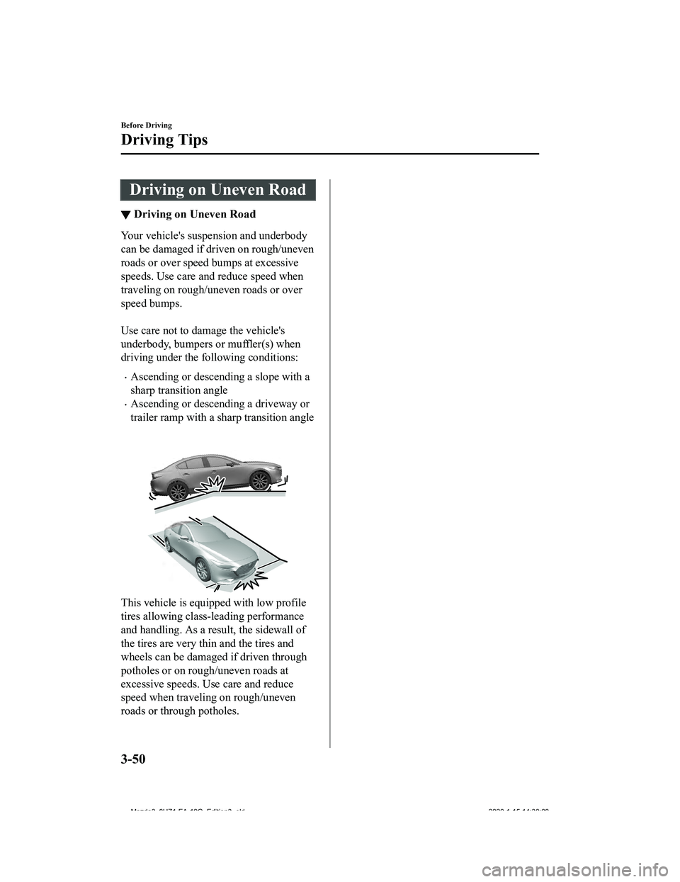 MAZDA MODEL 3-SEDAN 2020  Owners Manual Driving on Uneven Road
▼Driving on Uneven Road
Your vehicle's suspension and underbody
can be damaged if driven on rough/uneven
roads or over speed bumps at excessive
speeds. Use care and reduce