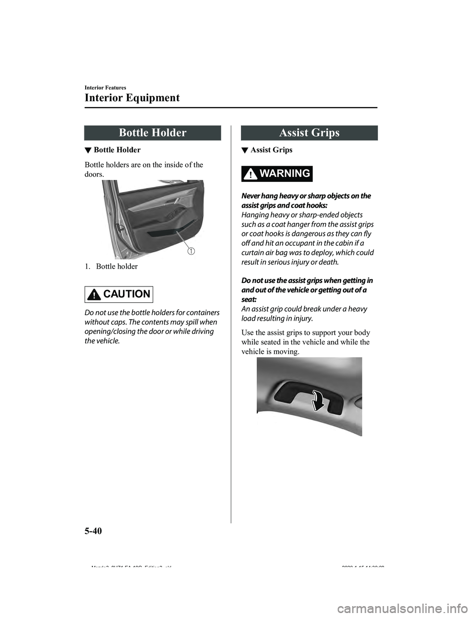 MAZDA MODEL 3-SEDAN 2020  Owners Manual Bottle Holder
▼Bottle Holder
Bottle holders are on the inside of the
doors.
1. Bottle holder
 
CAUTION
Do not use the bottle holders for containers
without caps. The contents may spill when
opening/