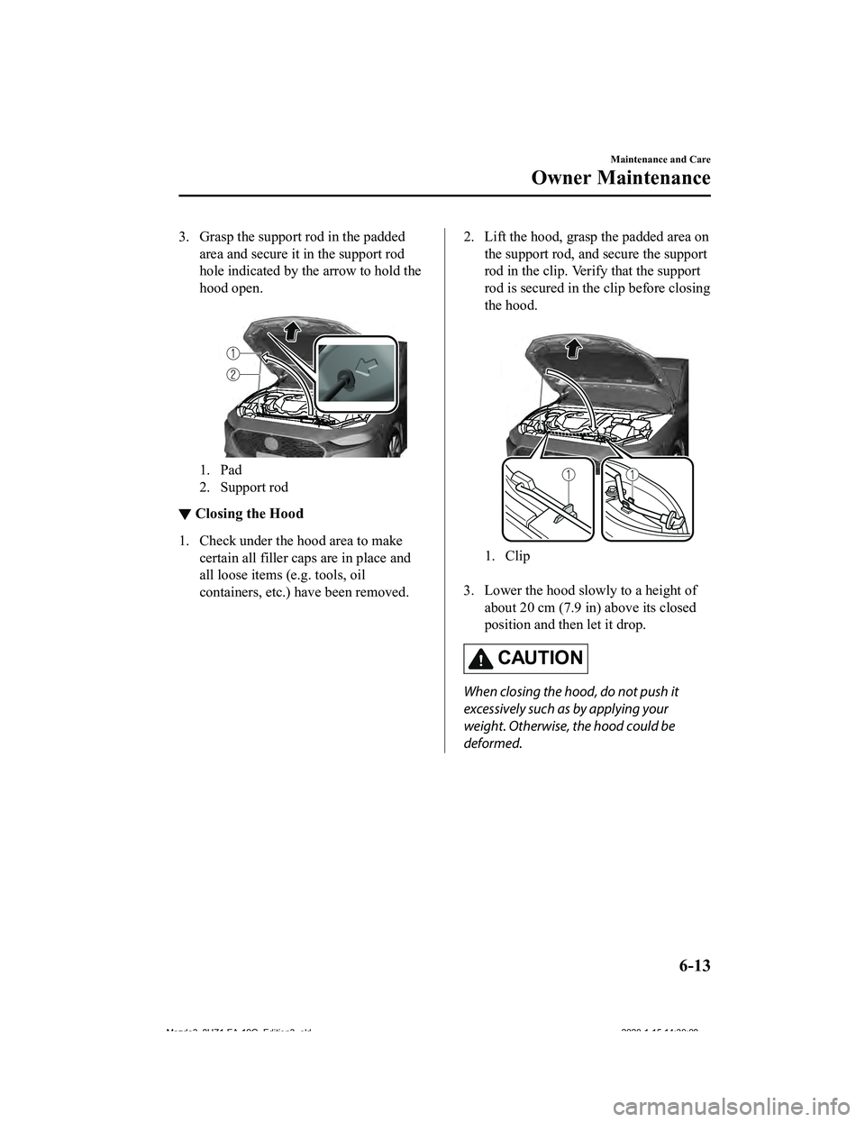 MAZDA MODEL 3-SEDAN 2020  Owners Manual 3. Grasp the support rod in the paddedarea and secure it in the support rod
hole indicated by the arrow to hold the
hood open.
 
1. Pad
2. Support rod
▼Closing the Hood
1. Check under the hood area 