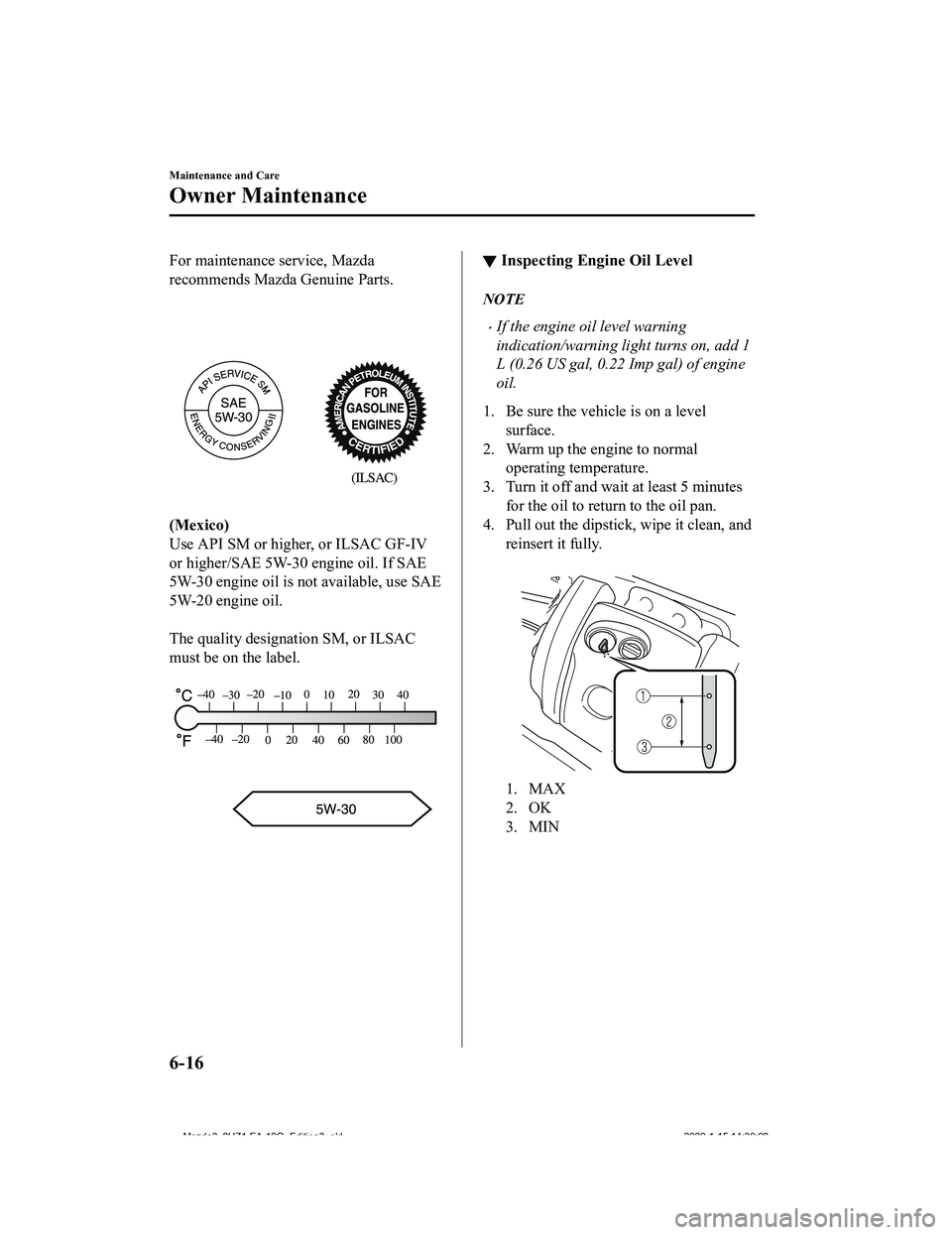 MAZDA MODEL 3-SEDAN 2020  Owners Manual For maintenance service, Mazda
recommends Mazda Genuine Parts.
 
(Mexico)
Use API SM or higher, or ILSAC GF-IV
or higher/SAE 5W-30 engine oil. If SAE
5W-30 engine oil is not available, use SAE
5W-20 e