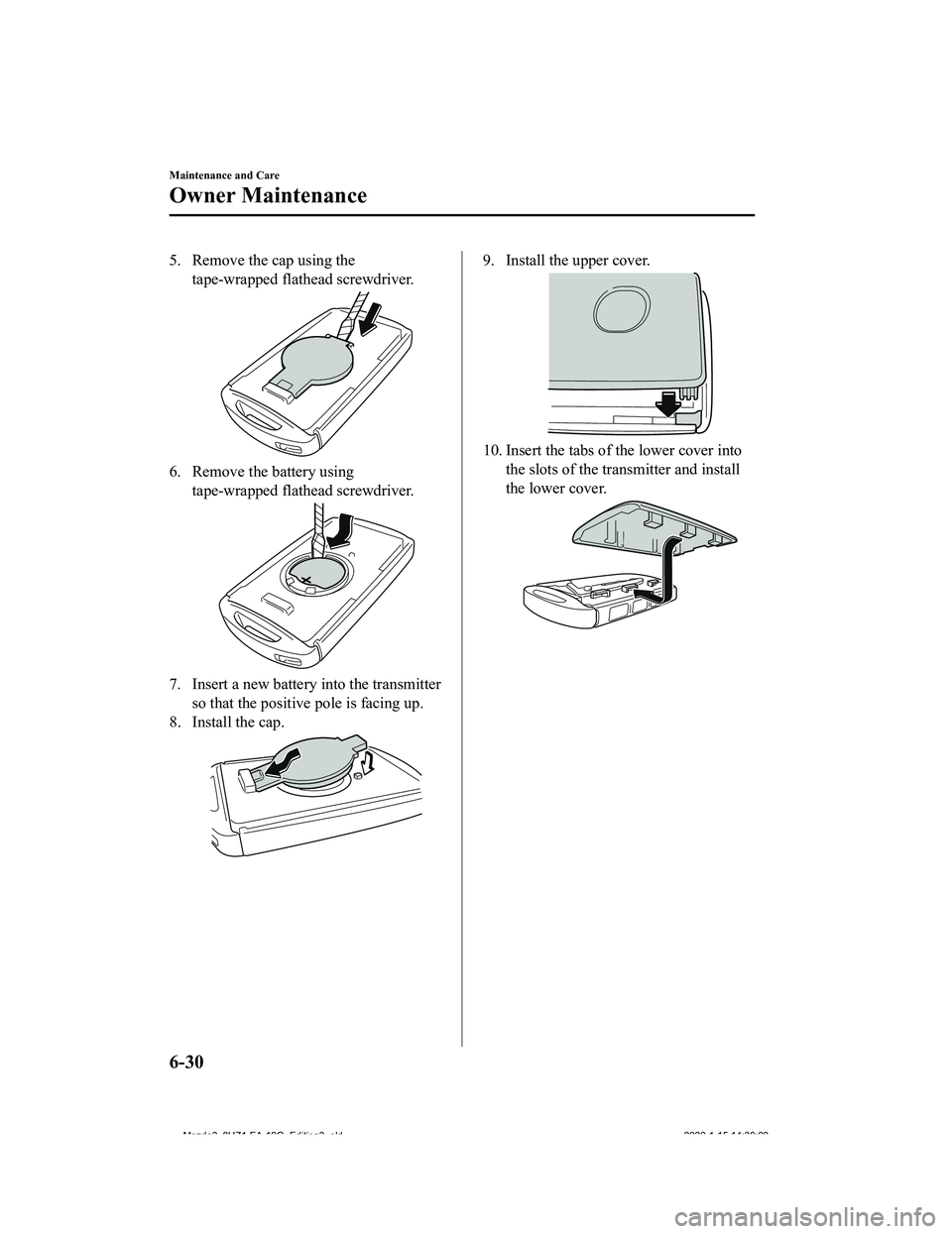 MAZDA MODEL 3-SEDAN 2020  Owners Manual 5. Remove the cap using thetape-wrapped flath ead screwdriver.
6. Remove the battery using
tape-wrapped flath ead screwdriver.
7. Insert a new battery  into the transmitter
so that the positive pole i