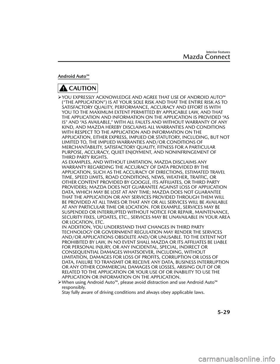 MAZDA MODEL CX-30 2020 Owners Manual Android Auto™
CAUTION
YOU EXPRESSLY ACKNOWLEDGE AND AGREE THAT USE OF ANDROID AUTO™
(“THE APPLICATION”) IS AT YOUR SOLE RISK AND THAT THE ENTIRE RISK AS TO
SATISFACTORY QUALITY, PERFORMANCE MAZDA MODEL CX-30 2020 Owners Manual Android Auto™
CAUTION
YOU EXPRESSLY ACKNOWLEDGE AND AGREE THAT USE OF ANDROID AUTO™
(“THE APPLICATION”) IS AT YOUR SOLE RISK AND THAT THE ENTIRE RISK AS TO
SATISFACTORY QUALITY, PERFORMANCE