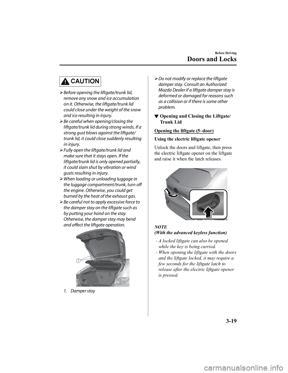 MAZDA MODEL 3 SEDAN 2019 Owners Manual CAUTION
Before opening the liftgate/trunk lid,
remove any snow and ice accumulation
on it. Otherwise, the liftgate/trunk lid
could close under the weight of the snow
and ice resulting in injury.
MAZDA MODEL 3 SEDAN 2019 Owners Manual CAUTION
Before opening the liftgate/trunk lid,
remove any snow and ice accumulation
on it. Otherwise, the liftgate/trunk lid
could close under the weight of the snow
and ice resulting in injury.