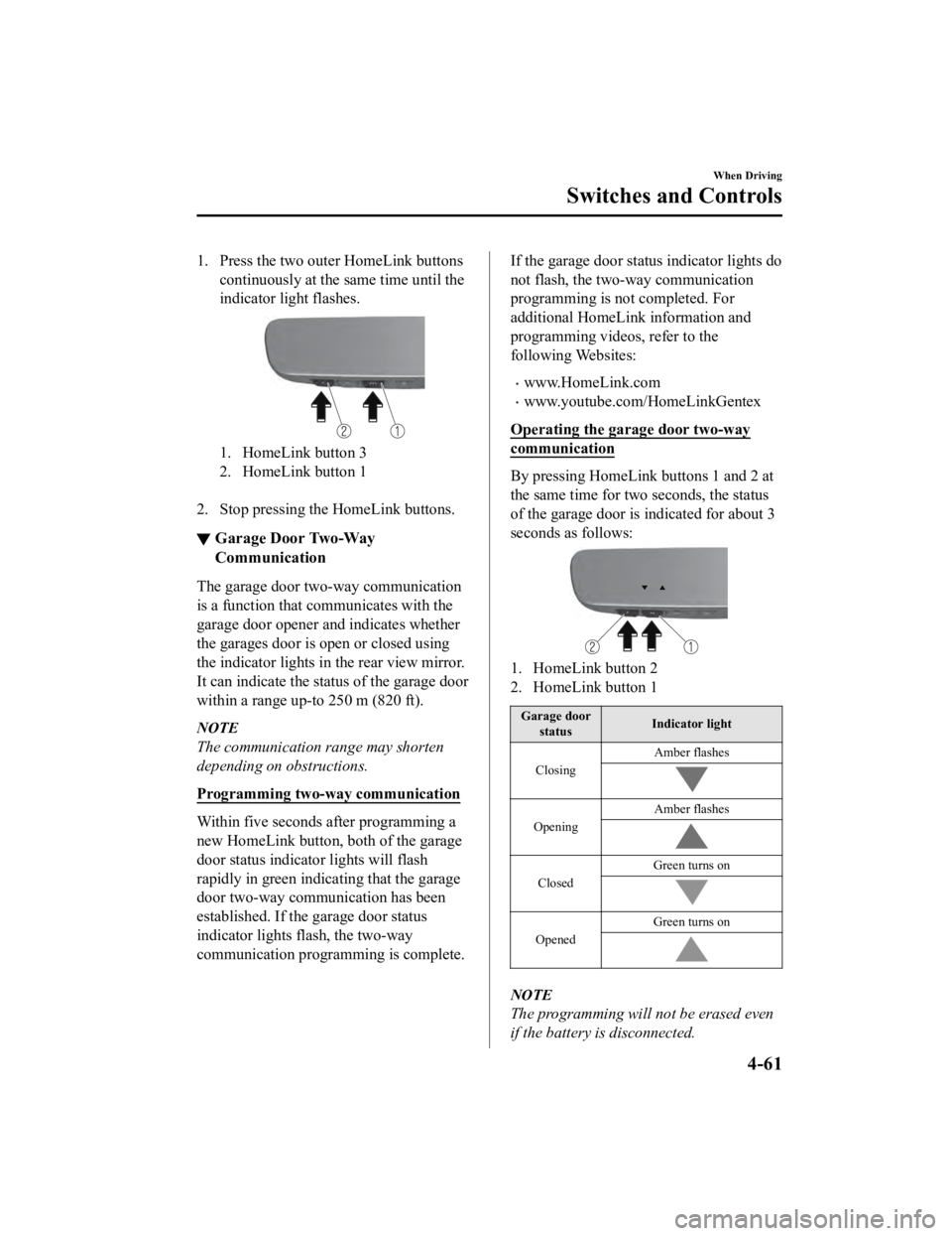 MAZDA MODEL 3 SEDAN 2019  Owners Manual 1. Press the two outer HomeLink buttonscontinuously at the same time until the
indicator light flashes.
1. HomeLink button 3
2. HomeLink button 1 
2. Stop pressing the HomeLink buttons.
▼Garage Door