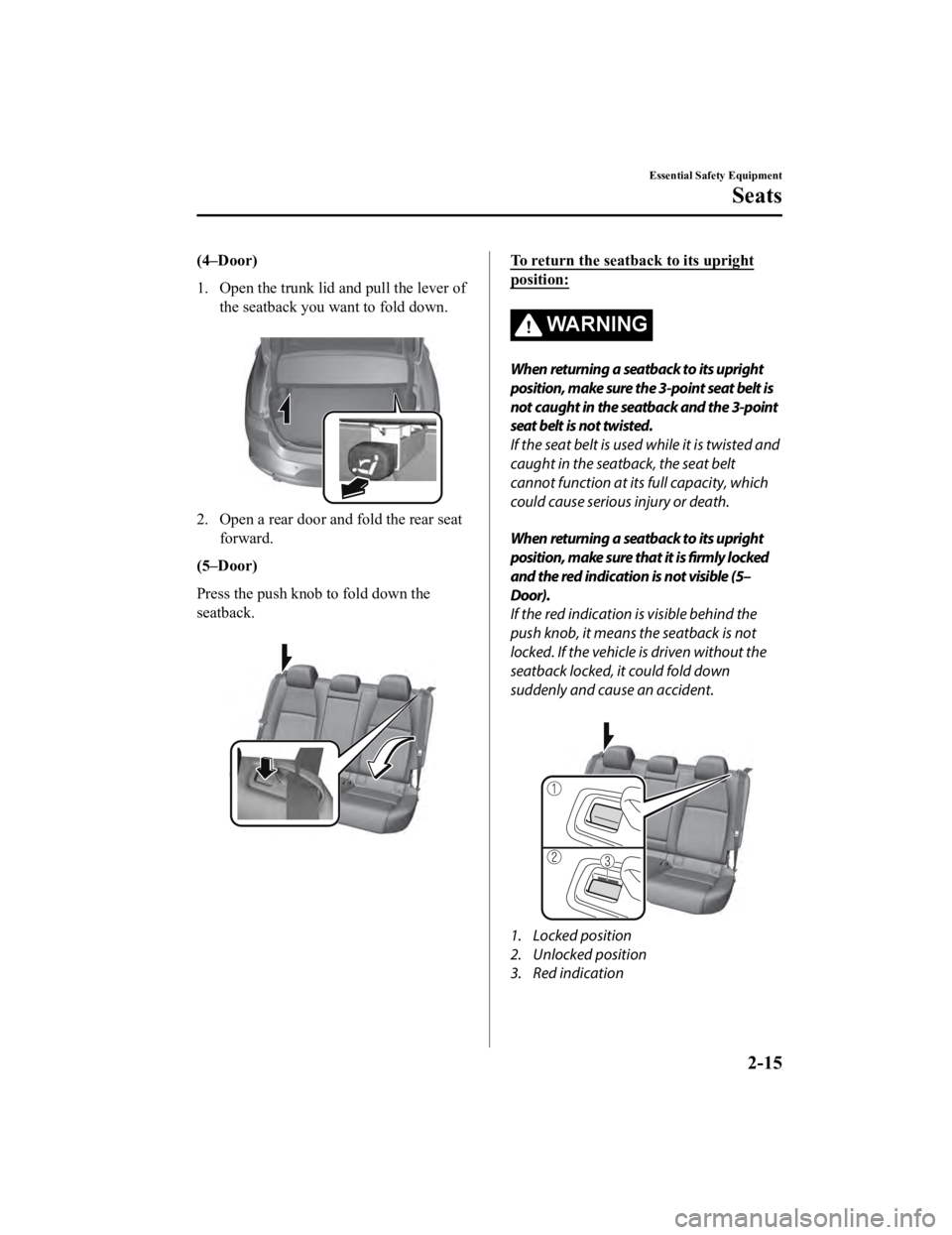 MAZDA MODEL 3 SEDAN 2019 Owners Manual (4–Door)
1. Open the trunk lid and pull the lever ofthe seatback you want to fold down.
 
2. Open a rear door and fold the rear seatforward.
(5–Door)
Press the push knob to fold down the
seatback.
