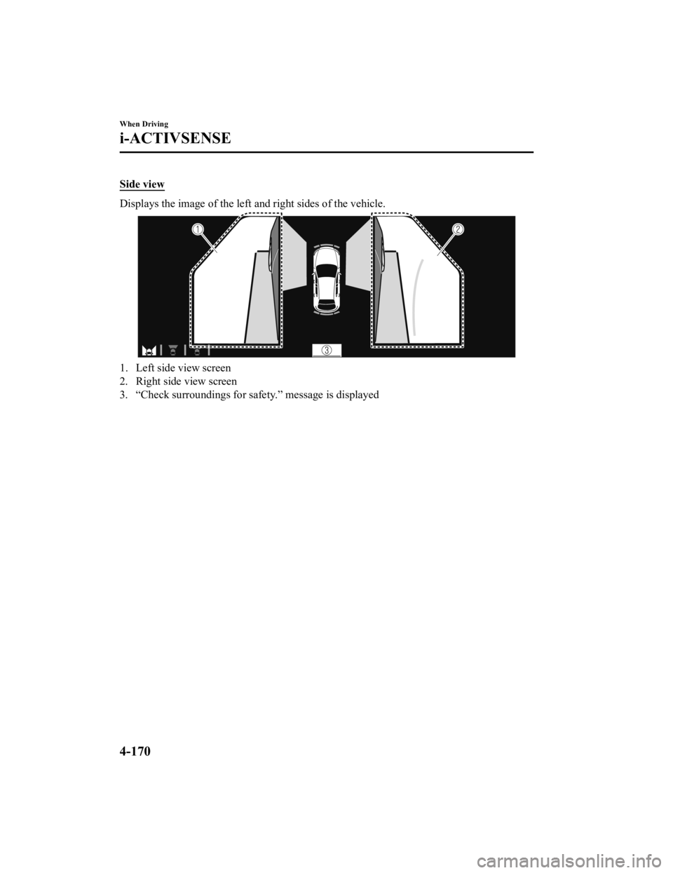 MAZDA MODEL 3 SEDAN 2019  Owners Manual Side view
Displays the image of the left and right sides of the vehicle.
1. Left side view screen
2. Right side view screen
3. “Check surroundings for safety.” message is displayed
 
When Driving
