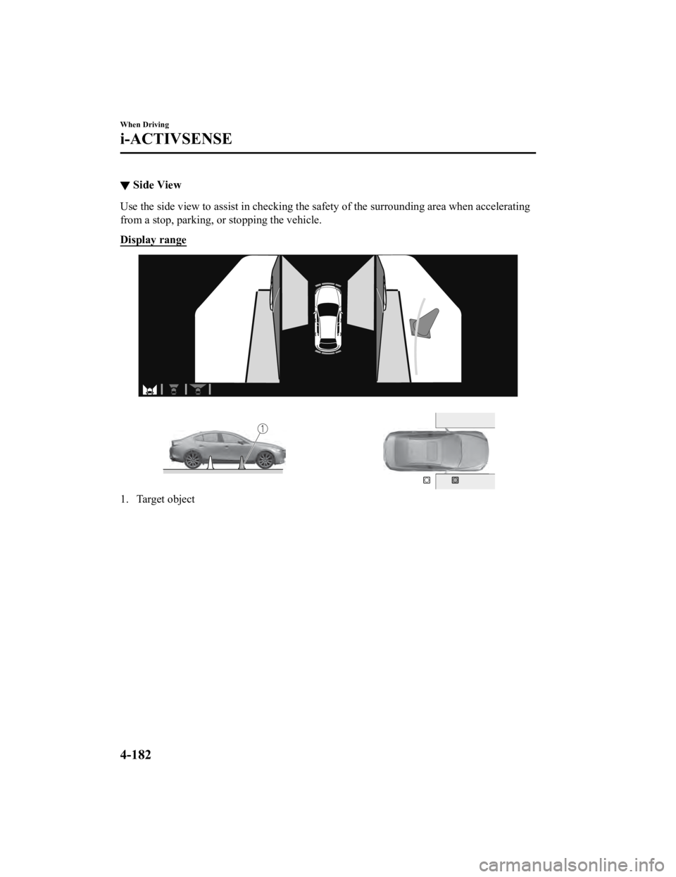 MAZDA MODEL 3 SEDAN 2019  Owners Manual ▼Side View
Use the side view to assist in checking the safety of the surro
unding area when accelerating
from a stop, parking, or stopping the vehicle.
Display range
1. Target object
When Driving
i-