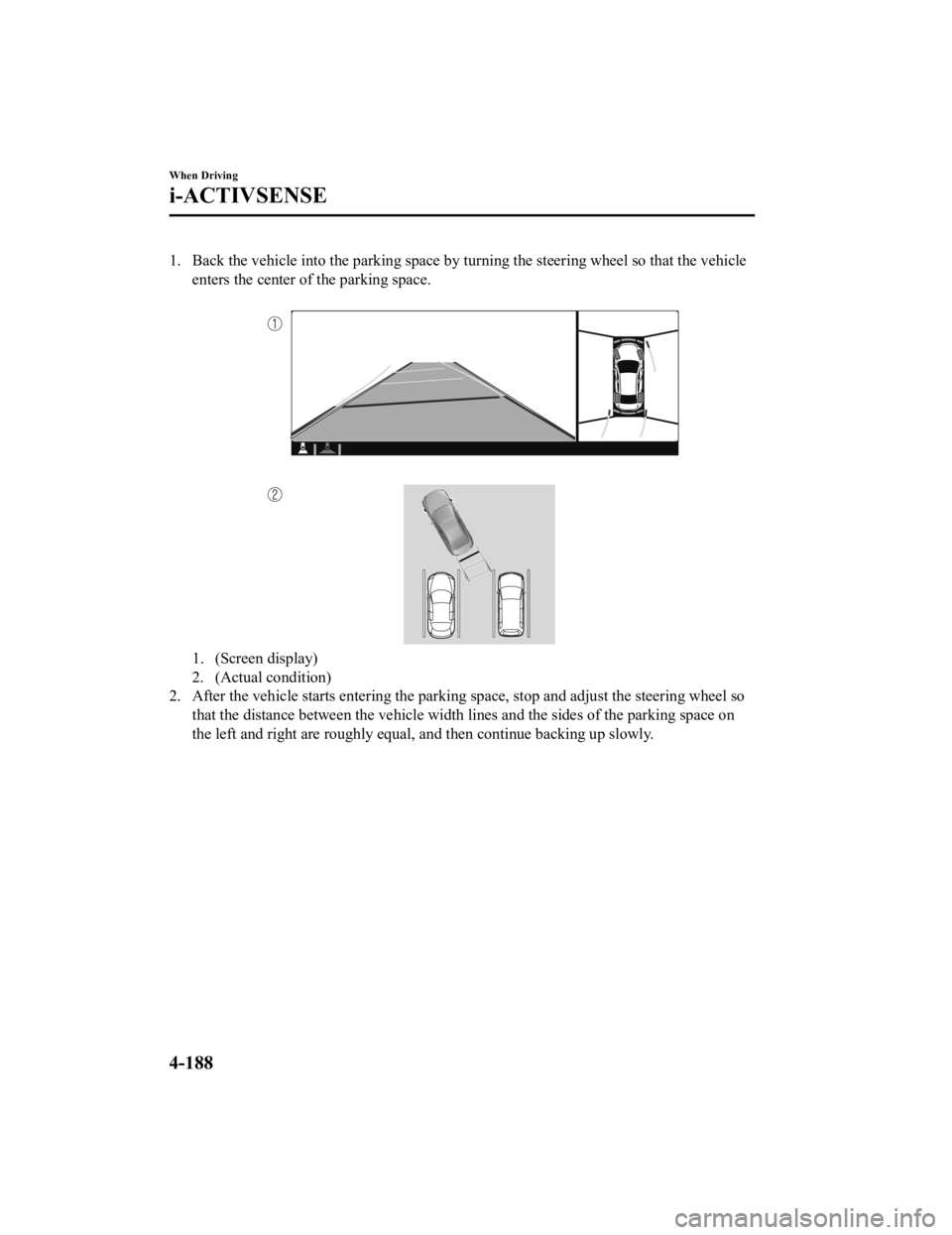 MAZDA MODEL 3 SEDAN 2019 User Guide 1. Back the vehicle into the parking space by turning the steering wheel so that the vehicleenters the center of the parking space.
1. (Screen display)
2. (Actual condition)
2. After the vehicle sta MAZDA MODEL 3 SEDAN 2019 User Guide 1. Back the vehicle into the parking space by turning the steering wheel so that the vehicleenters the center of the parking space.
1. (Screen display)
2. (Actual condition)
2. After the vehicle sta