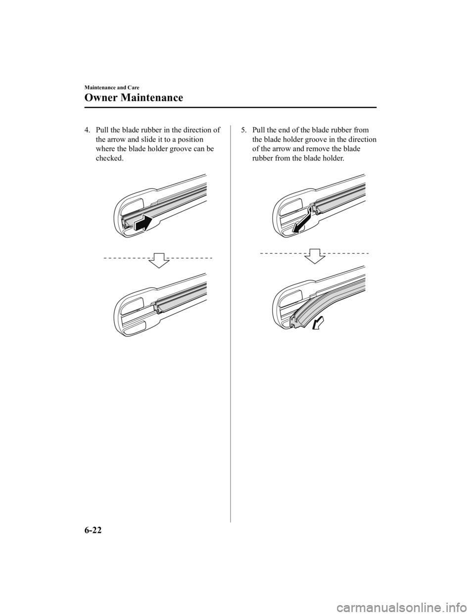 MAZDA MODEL 3 SEDAN 2019 Owners Manual 4. Pull the blade rubber in the direction ofthe arrow and slide it to a position
where the blade holder groove can be
checked.
5. Pull the end of the blade rubber fromthe blade holder groove in the d MAZDA MODEL 3 SEDAN 2019 Owners Manual 4. Pull the blade rubber in the direction ofthe arrow and slide it to a position
where the blade holder groove can be
checked.
5. Pull the end of the blade rubber fromthe blade holder groove in the d