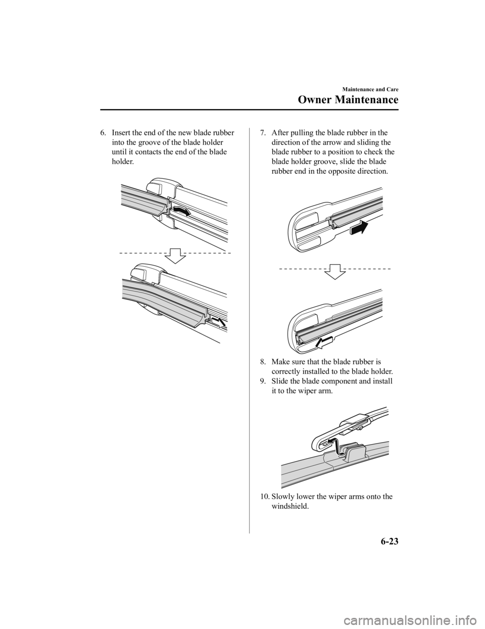 MAZDA MODEL 3 SEDAN 2019 Owners Manual 6. Insert the end of the new blade rubberinto the groove of the blade holder
until it contacts the end of the blade
holder.
7. After pulling the blade rubber in thedirection of the arrow and sliding MAZDA MODEL 3 SEDAN 2019 Owners Manual 6. Insert the end of the new blade rubberinto the groove of the blade holder
until it contacts the end of the blade
holder.
7. After pulling the blade rubber in thedirection of the arrow and sliding