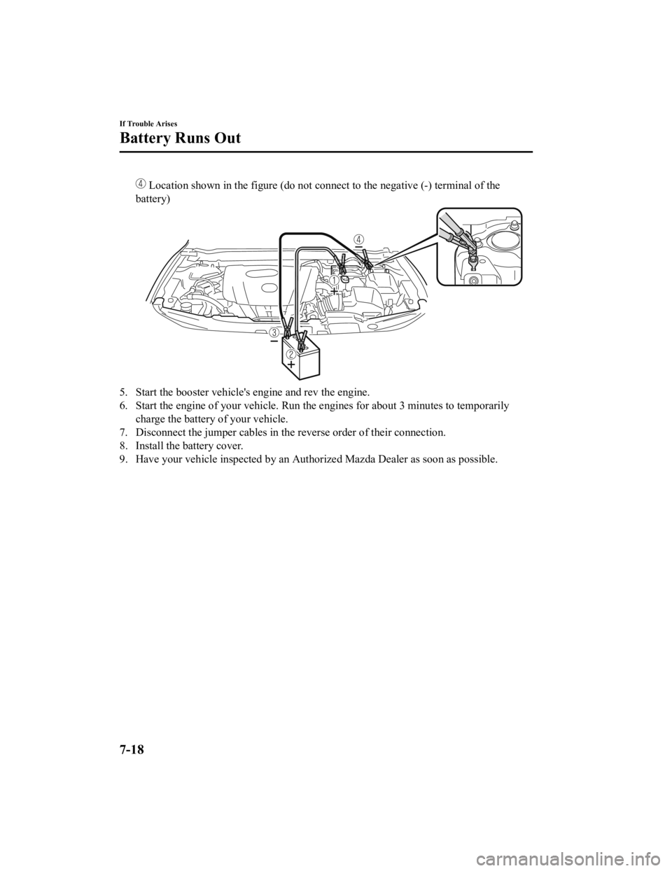 MAZDA MODEL 3 SEDAN 2019  Owners Manual  Location shown in the figure (do not connect to the negative (-) terminal of the
battery)
5. Start the booster vehicle's engine and rev the engine.
6. Start the engine of your vehicle. Run the en