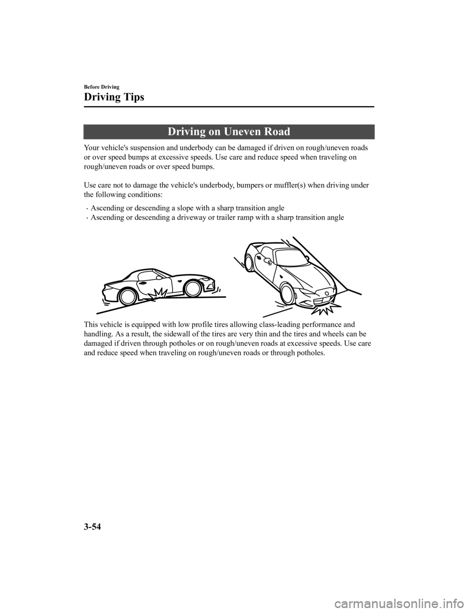 MAZDA MODEL MX-5 MIATA 2019 Owners Manual Driving on Uneven Road
Your vehicle's suspension and underbody can be damaged if driven on rough/uneven roads
or over speed bumps at excessive speeds. Use care and reduce sp eed when traveling on
MAZDA MODEL MX-5 MIATA 2019 Owners Manual Driving on Uneven Road
Your vehicle's suspension and underbody can be damaged if driven on rough/uneven roads
or over speed bumps at excessive speeds. Use care and reduce sp eed when traveling on