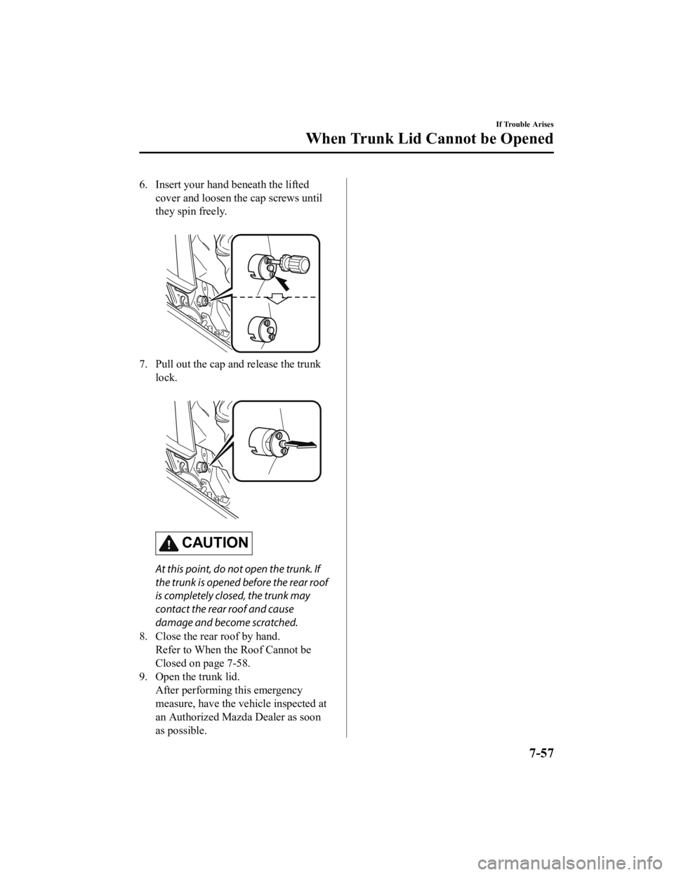 MAZDA MODEL MX-5 MIATA 2019  Owners Manual 6. Insert your hand beneath the liftedcover and loosen the cap screws until
they spin freely.
 
7. Pull out the cap and release the trunklock.
 
CAUTION
At this point, do not open the trunk. If
the tr