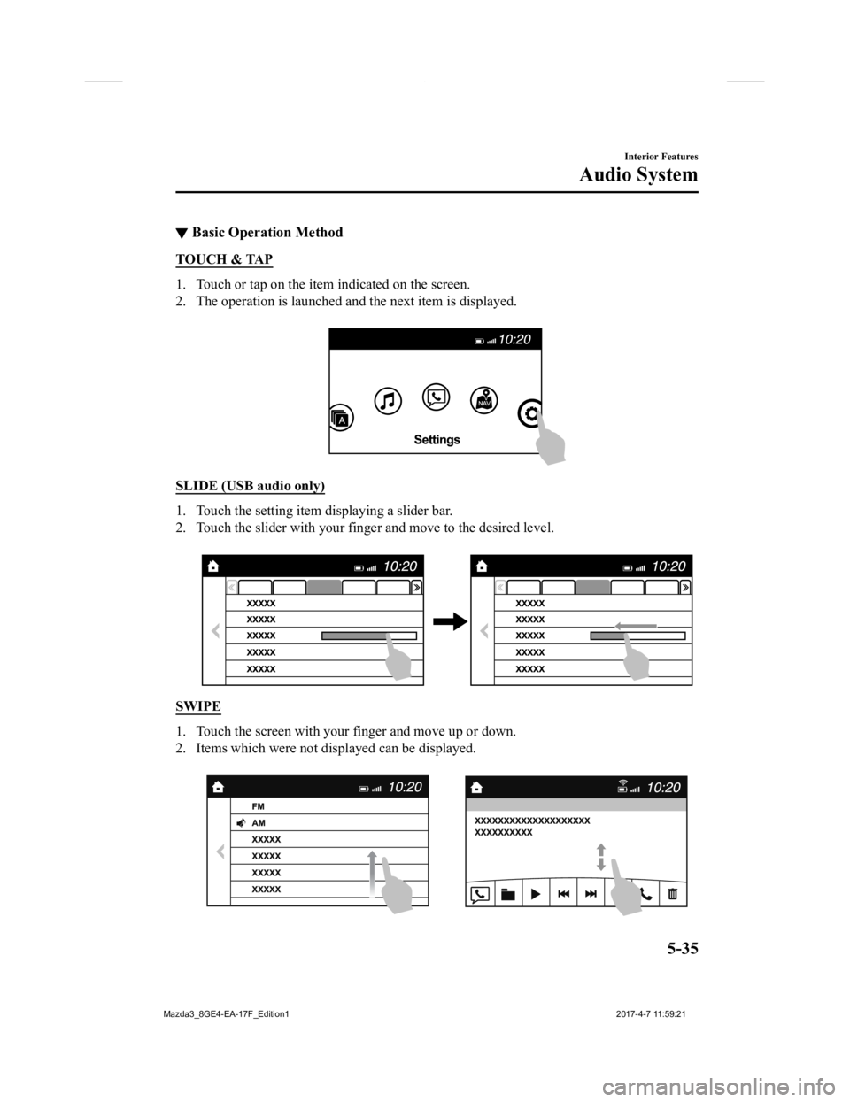 MAZDA MODEL 3 5-DOOR 2018 Owners Manual ▼Basic Operation Method
TOUCH & TAP
1. Touch or tap on the item indicated on the screen.
2. The operation is launched and the next item is displayed.
SLIDE (USB audio only)
1. Touch the setting it MAZDA MODEL 3 5-DOOR 2018 Owners Manual ▼Basic Operation Method
TOUCH & TAP
1. Touch or tap on the item indicated on the screen.
2. The operation is launched and the next item is displayed.
SLIDE (USB audio only)
1. Touch the setting it