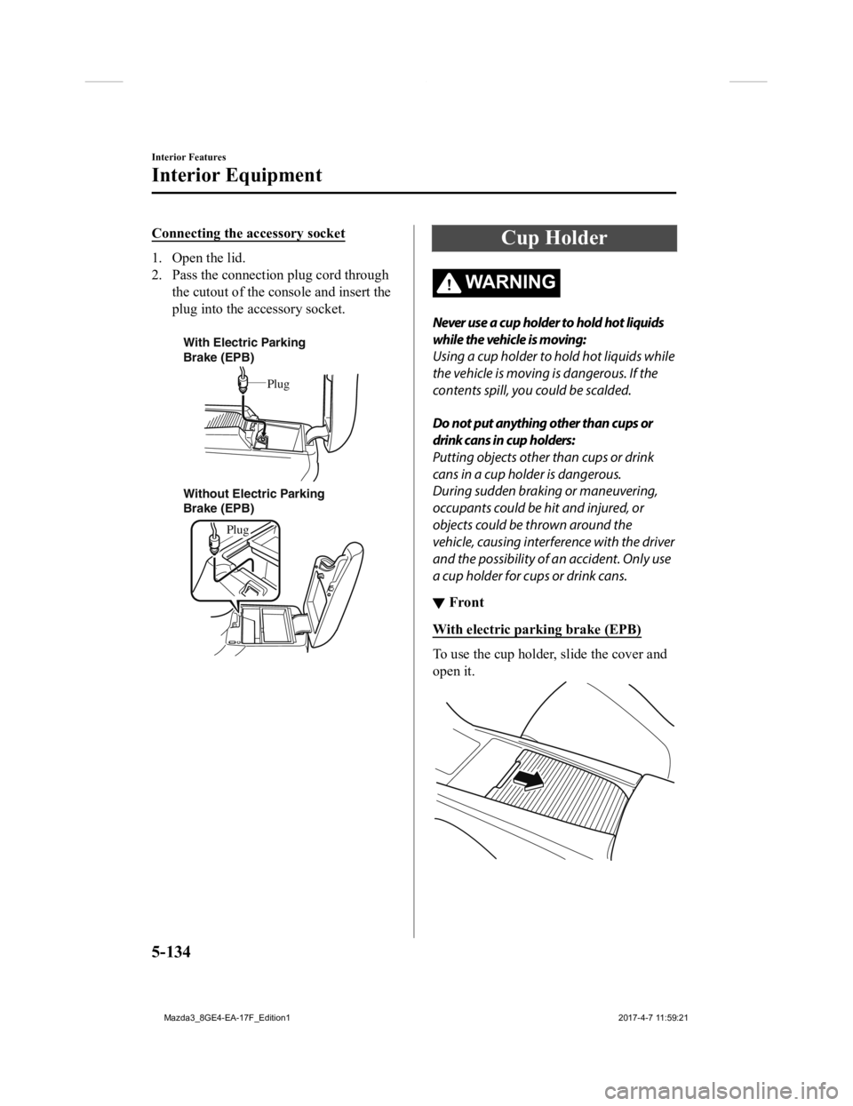 MAZDA MODEL 3 5-DOOR 2018 Owners Manual Connecting the accessory socket
1. Open the lid.
2. Pass the connection plug cord throughthe cutout of the console and insert the
plug into the accessory socket.
With Electric Parking
Brake (EPB)
W MAZDA MODEL 3 5-DOOR 2018 Owners Manual Connecting the accessory socket
1. Open the lid.
2. Pass the connection plug cord throughthe cutout of the console and insert the
plug into the accessory socket.
With Electric Parking
Brake (EPB)
W