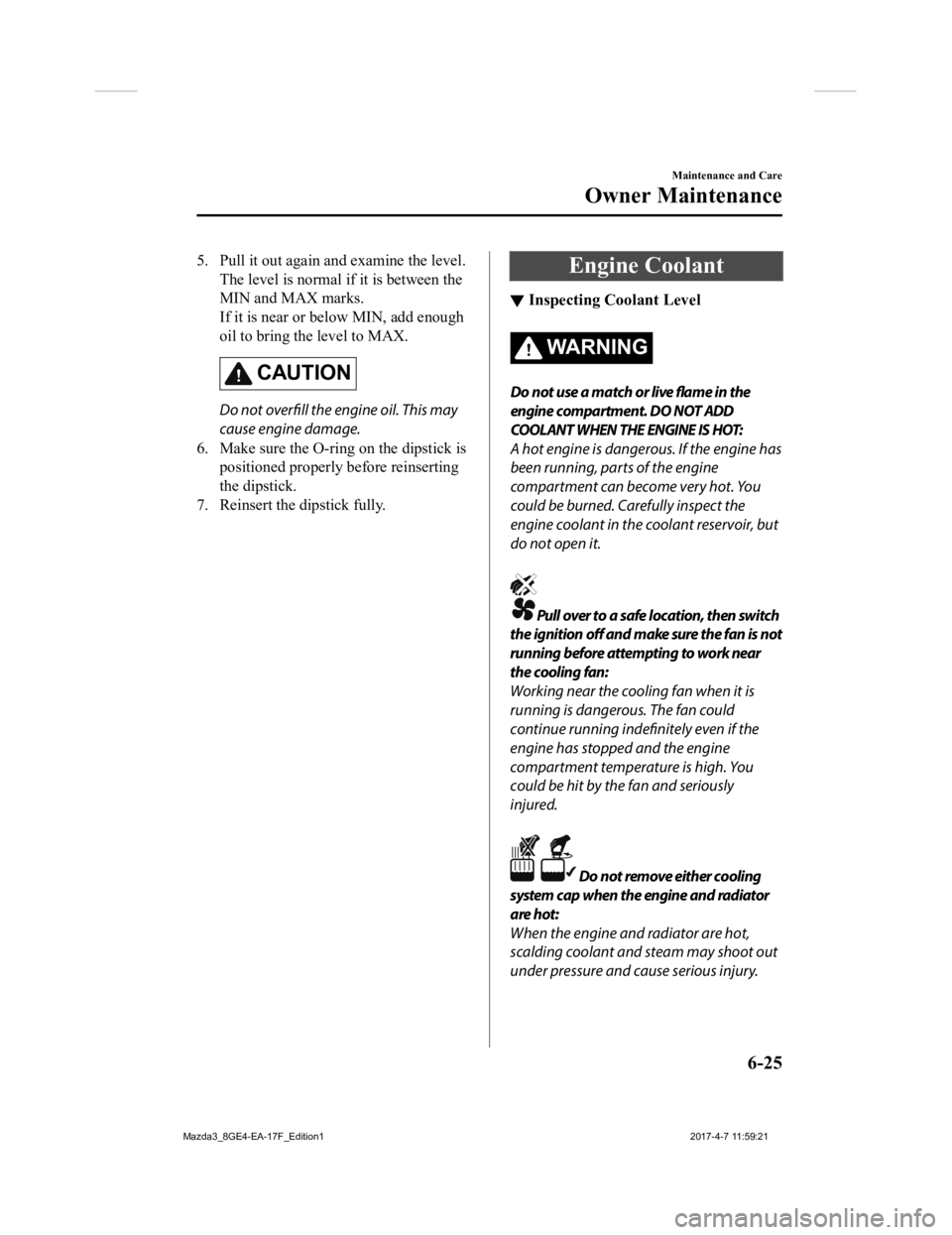 MAZDA MODEL 3 4-DOOR 2018  Owners Manual 5. Pull it out again and examine the level.The level is normal if it is between the
MIN and MAX marks.
If it is near or below MIN, add enough
oil to bring the level to MAX.
CAUTION
Do not overfill the