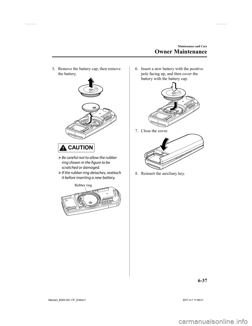 MAZDA MODEL 3 5-DOOR 2018  Owners Manual 5. Remove the battery cap, then removethe battery.
CAUTION
Be careful not to allow the rubber
ring shown in the figure to be
scratched or damaged.
 If the rubber ring detaches, reattach
it befor