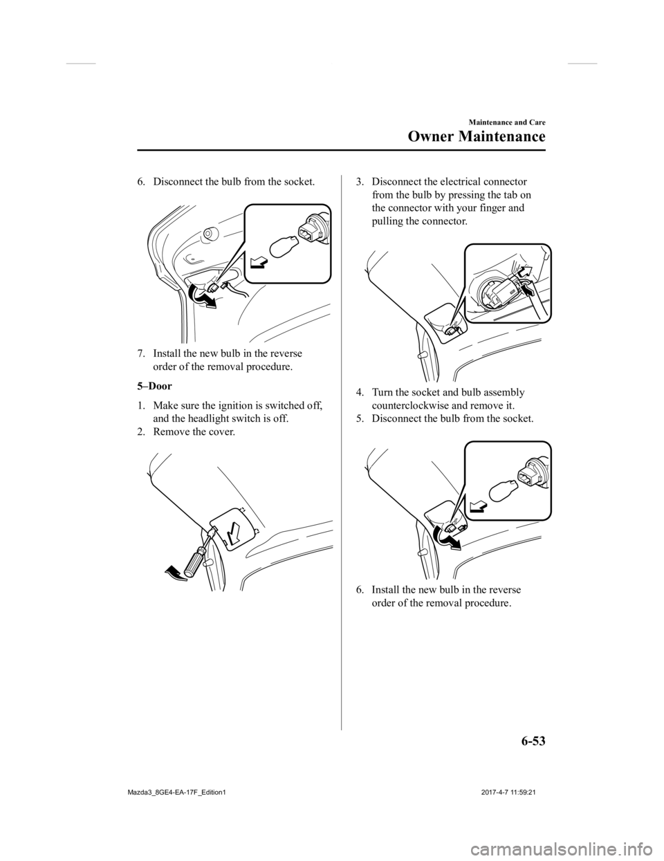 MAZDA MODEL 3 4-DOOR 2018 Owners Manual 6. Disconnect the bulb from the socket.
7. Install the new bulb in the reverseorder of the removal procedure.
5–Door
1. Make sure the ignition is switched off, and the headlight switch is off.
2. R MAZDA MODEL 3 4-DOOR 2018 Owners Manual 6. Disconnect the bulb from the socket.
7. Install the new bulb in the reverseorder of the removal procedure.
5–Door
1. Make sure the ignition is switched off, and the headlight switch is off.
2. R