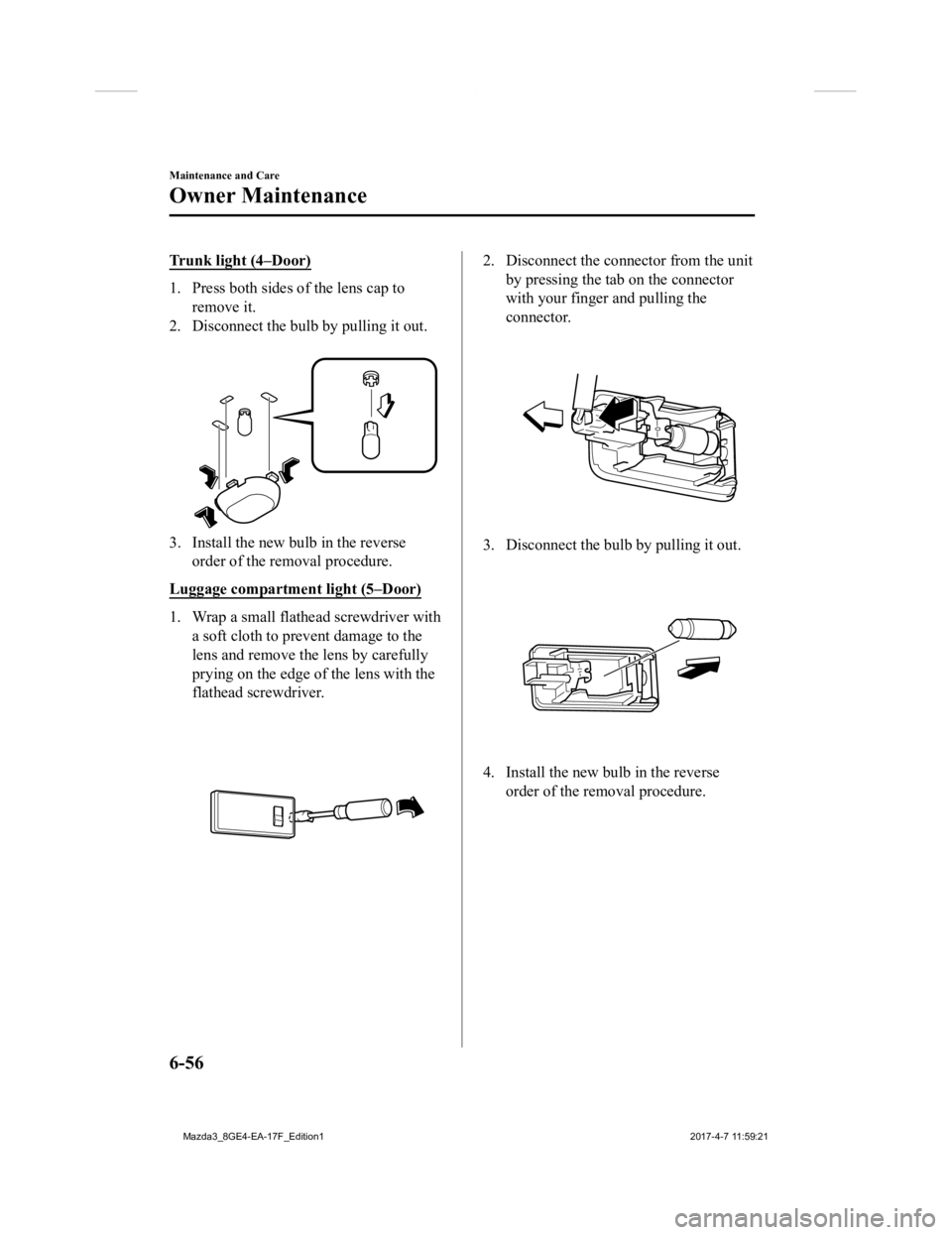 MAZDA MODEL 3 4-DOOR 2018 Owners Manual Trunk light (4–Door)
1. Press both sides of the lens cap to
remove it.
2. Disconnect the bulb by pulling it out.
3. Install the new bulb in the reverseorder of the removal procedure.
Luggage compa MAZDA MODEL 3 4-DOOR 2018 Owners Manual Trunk light (4–Door)
1. Press both sides of the lens cap to
remove it.
2. Disconnect the bulb by pulling it out.
3. Install the new bulb in the reverseorder of the removal procedure.
Luggage compa