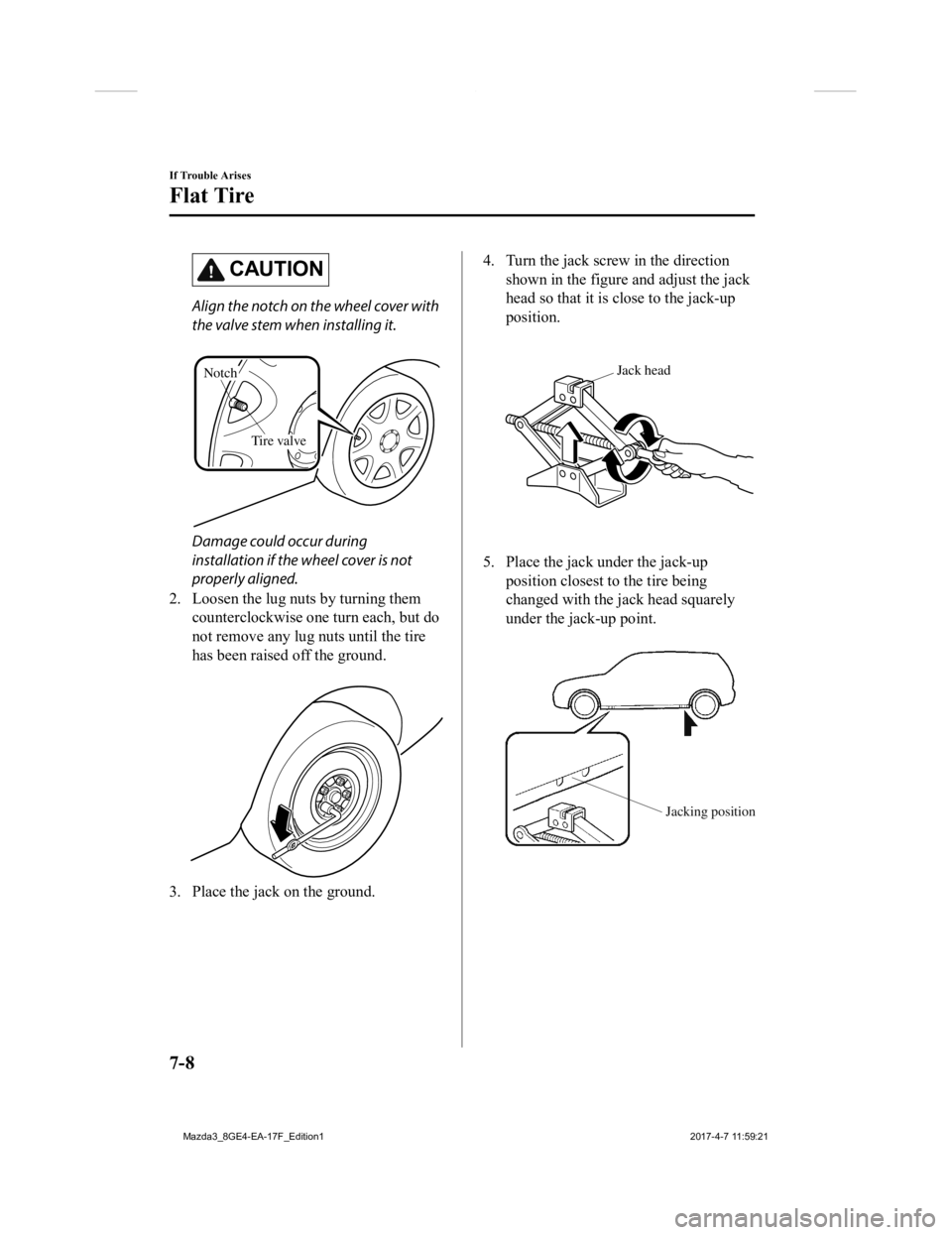 MAZDA MODEL 3 4-DOOR 2018 Owners Manual CAUTION
Align the notch on the wheel cover with
the valve stem when installing it.
Tire valve
Notch
Damage could occur during
installation if the wheel cover is not
properly aligned.
2. Loosen the l MAZDA MODEL 3 4-DOOR 2018 Owners Manual CAUTION
Align the notch on the wheel cover with
the valve stem when installing it.
Tire valve
Notch
Damage could occur during
installation if the wheel cover is not
properly aligned.
2. Loosen the l